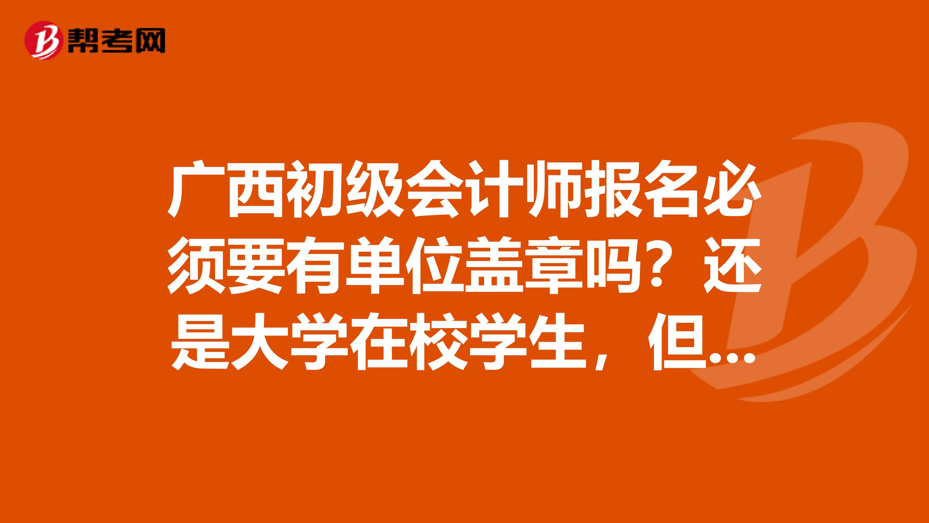 广西初级会计师报名必须要有单位盖章吗?还是大学在校学生,但是已经拿到了从业资格证书要怎么报名?