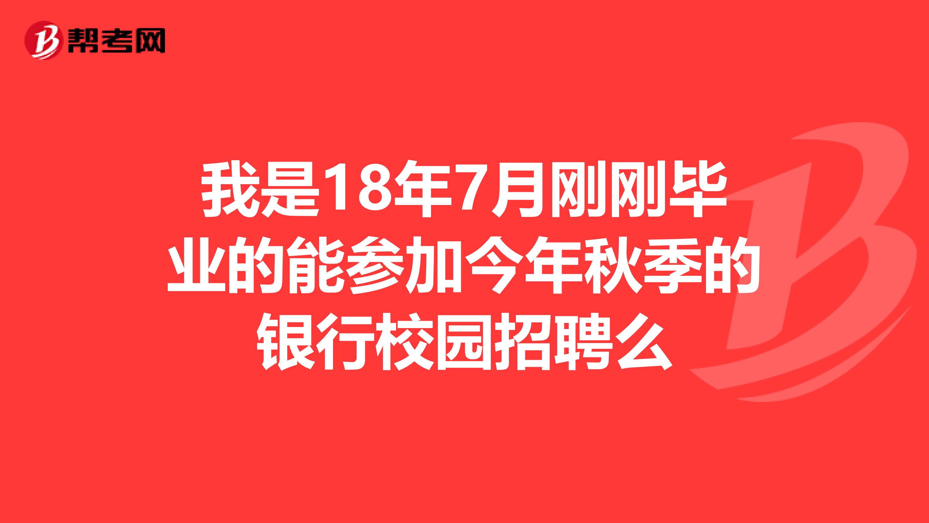 我是18年7月刚刚毕业的能参加今年秋季的银行校园招聘么