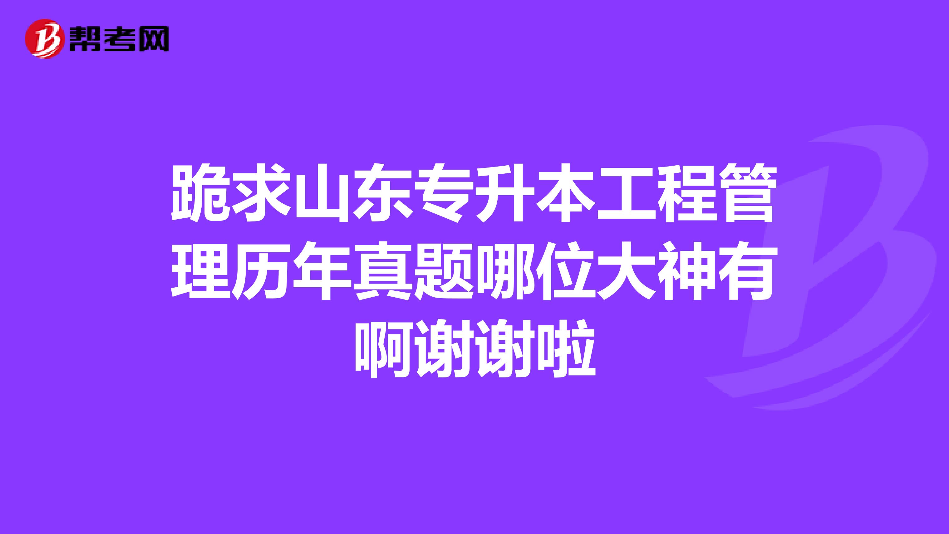 跪求山东专升本工程管理历年真题哪位大神有啊谢谢啦