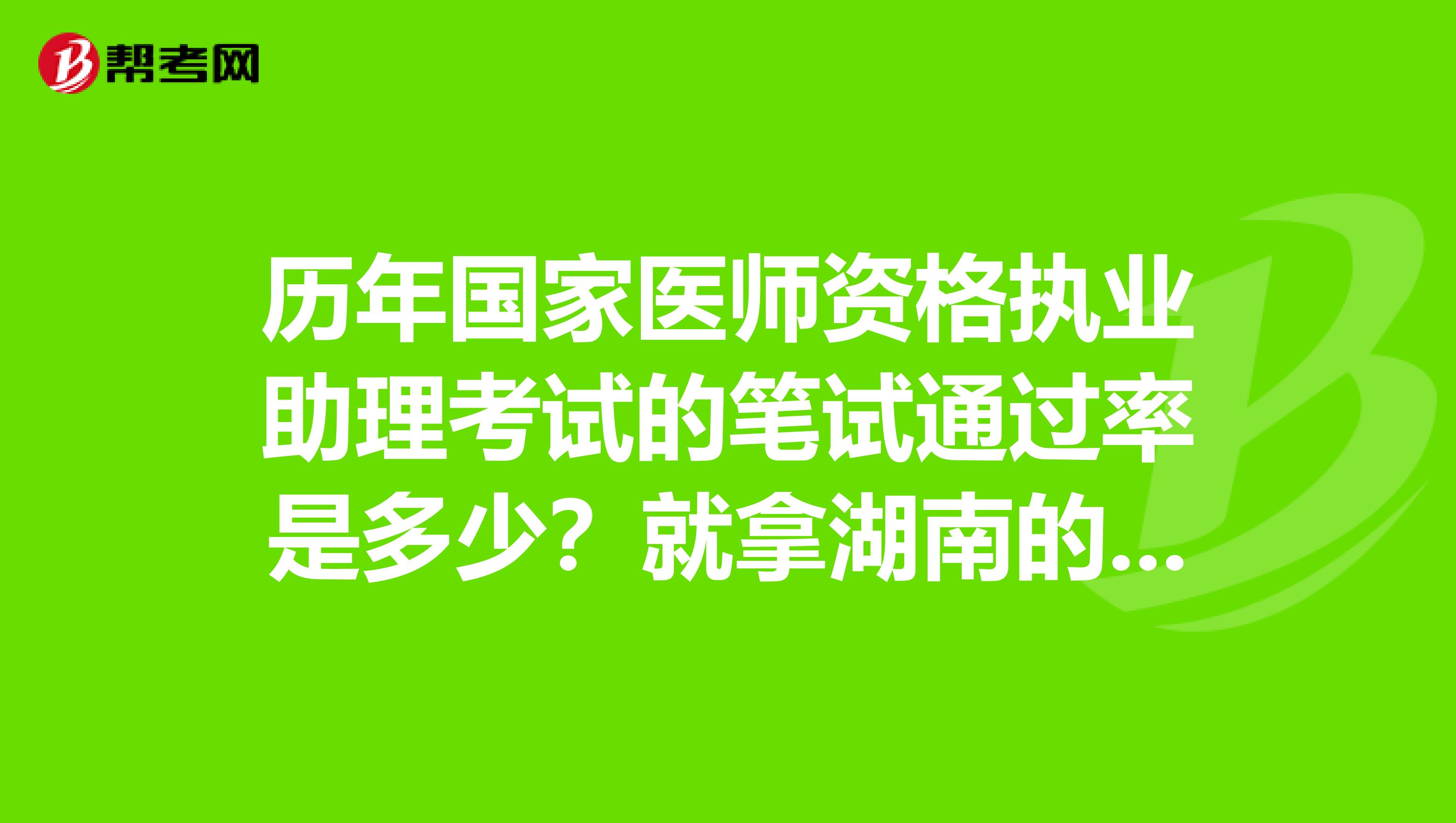 历年国家医师资格执业助理考试的笔试通过率是多少？就拿湖南的几个城市来说。