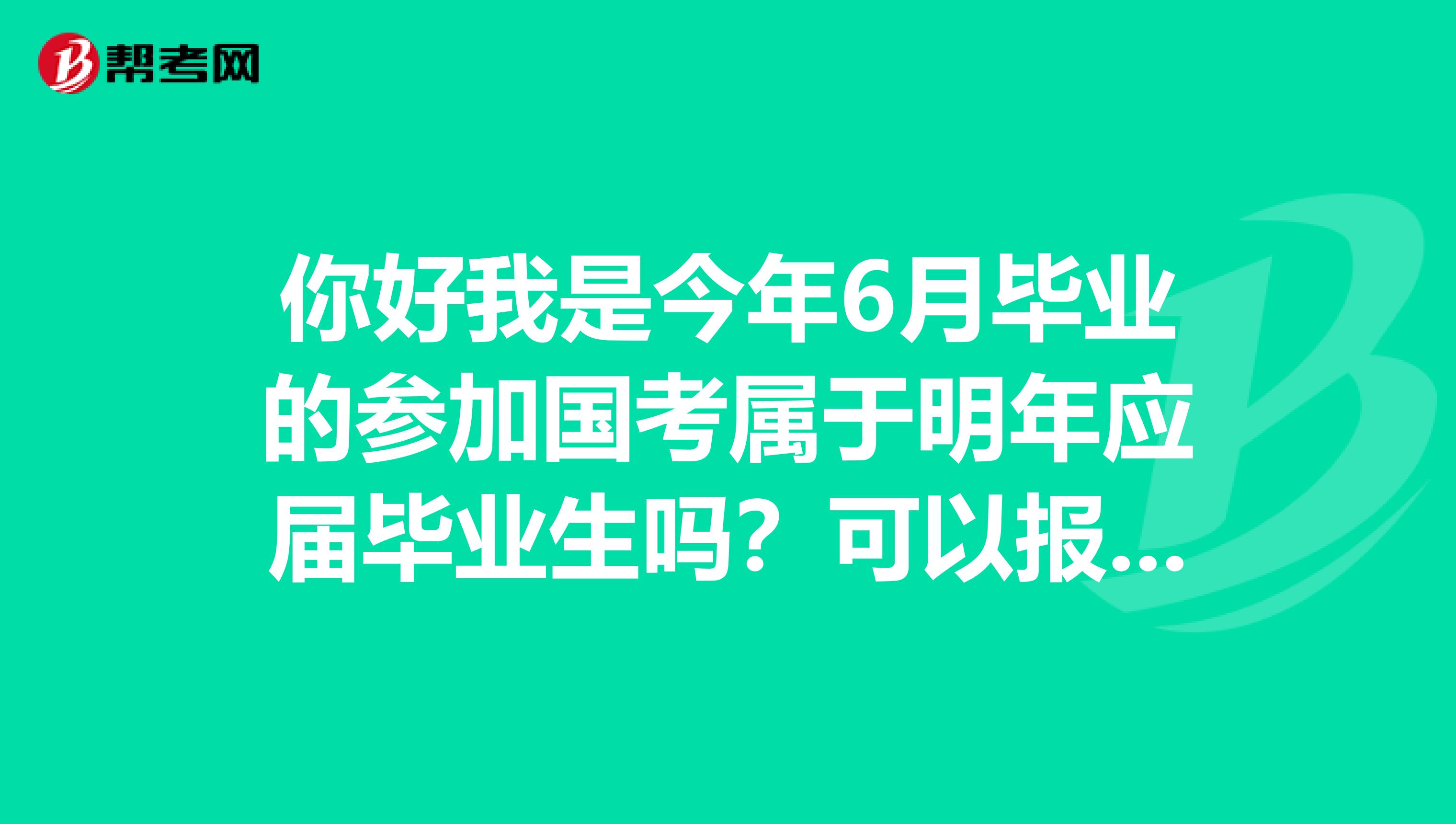 你好我是今年6月毕业的参加国考属于明年应届毕业生吗？可以报考吗