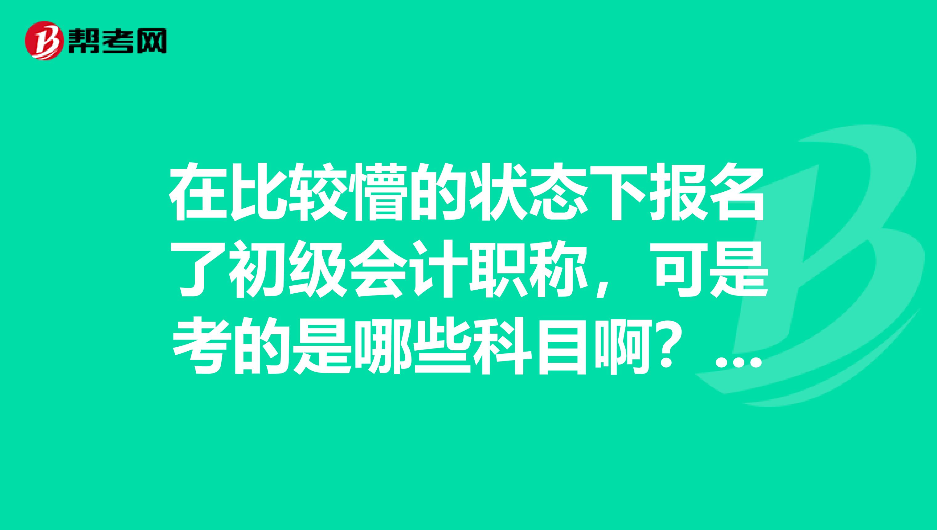 在比较懵的状态下报名了初级会计职称，可是考的是哪些科目啊？。。。