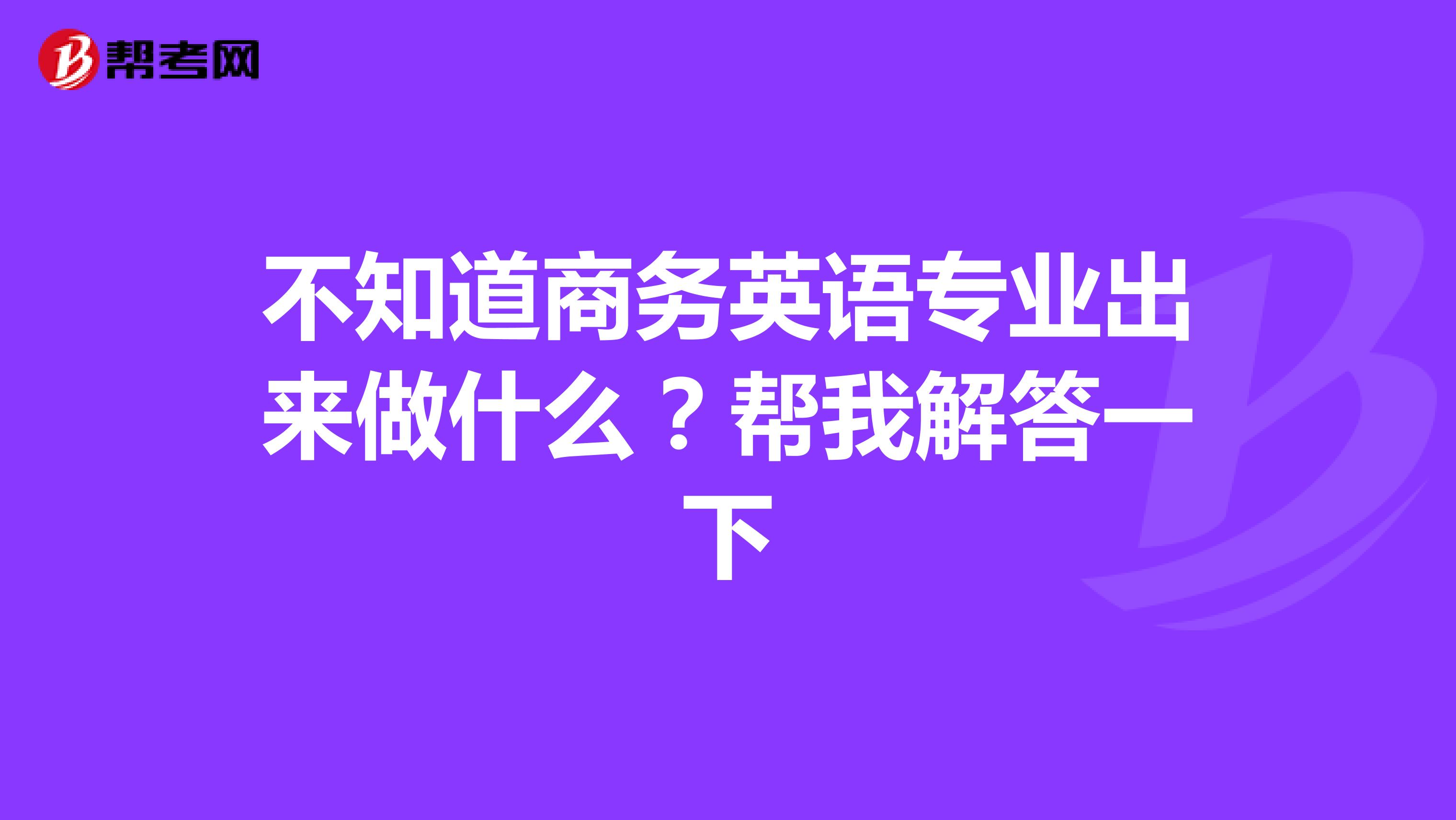 不知道商务英语专业出来做什么？帮我解答一下