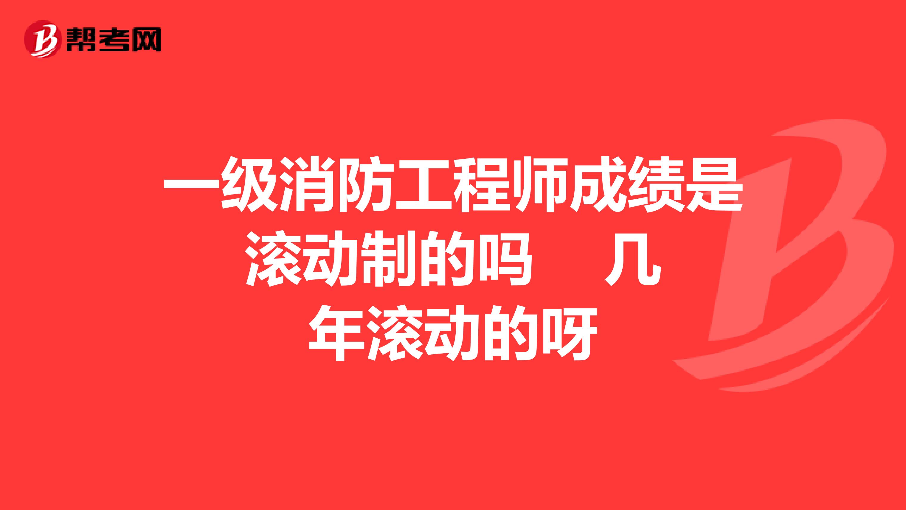 一级消防工程师成绩是滚动制的吗 几年滚动的呀