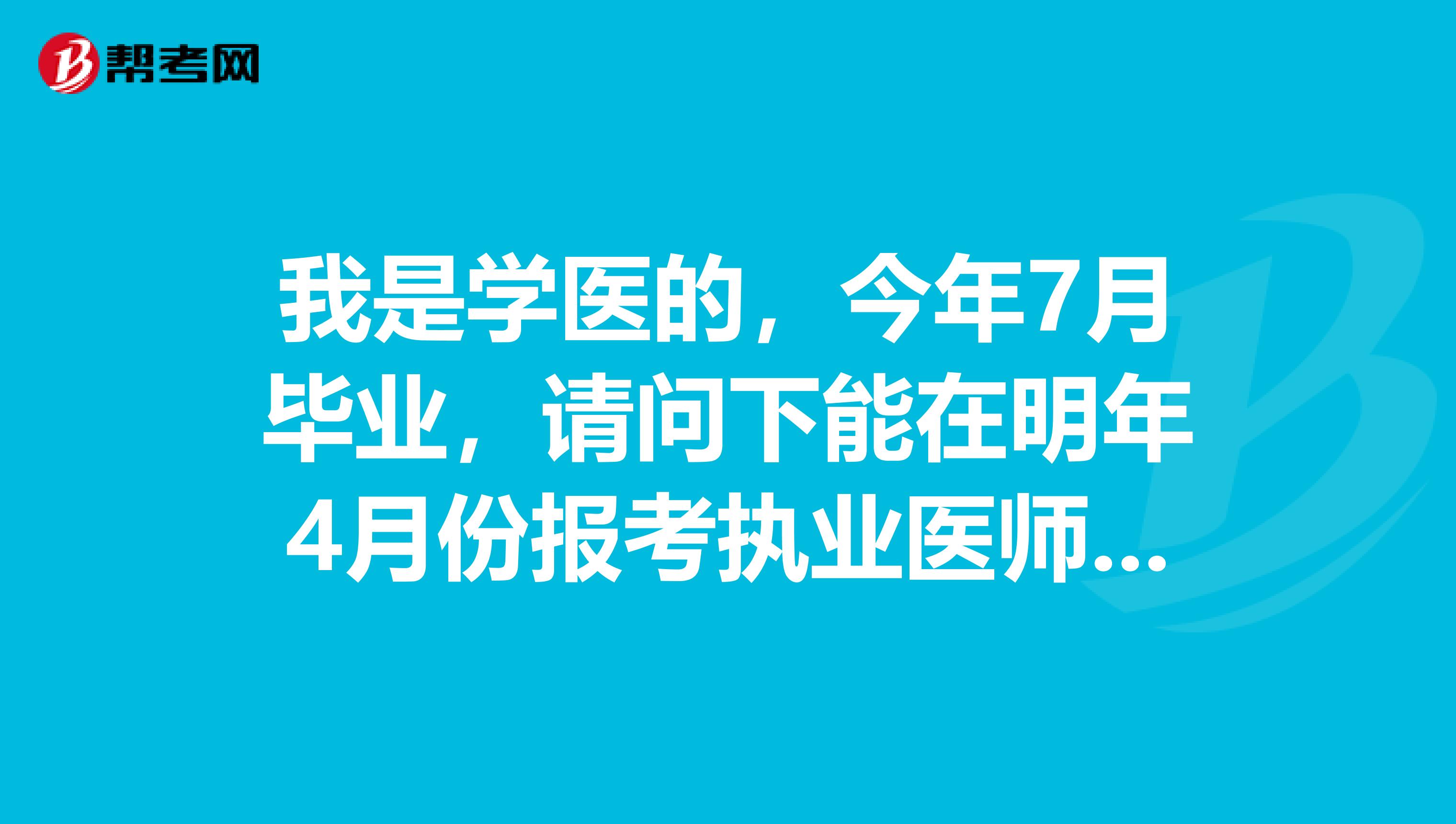 我是学医的,今年7月毕业,请问下能在明年4月份报考执业医师考试吗?