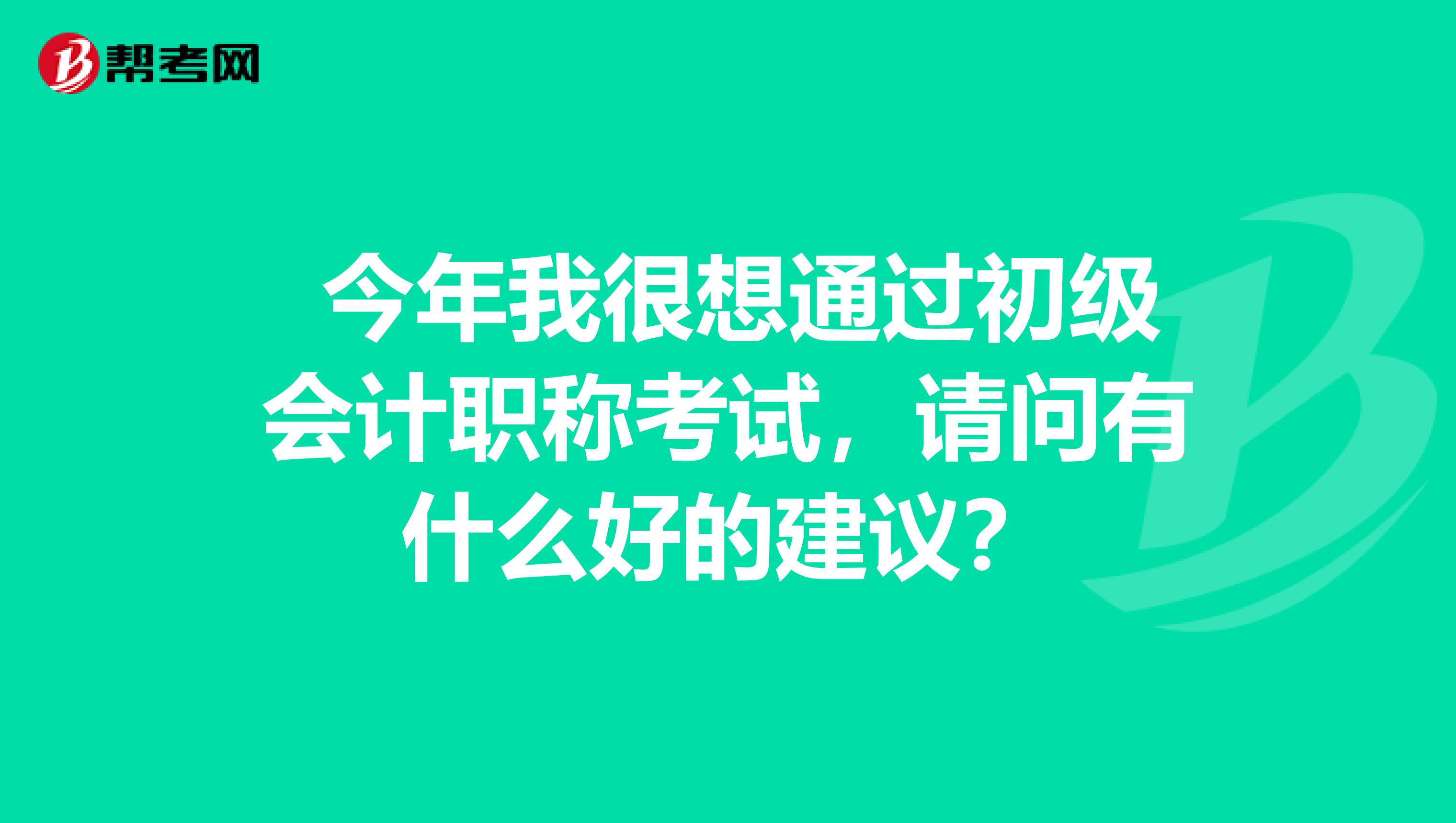  今年我很想通过初级会计职称考试，请问有什么好的建议？