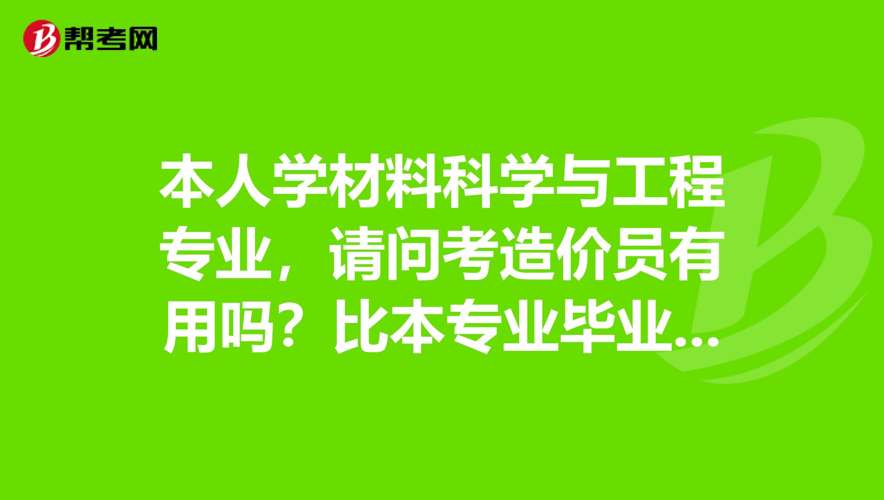 本人学材料科学与工程专业，请问考造价员有用吗？比本专业毕业后的发展前景怎么样