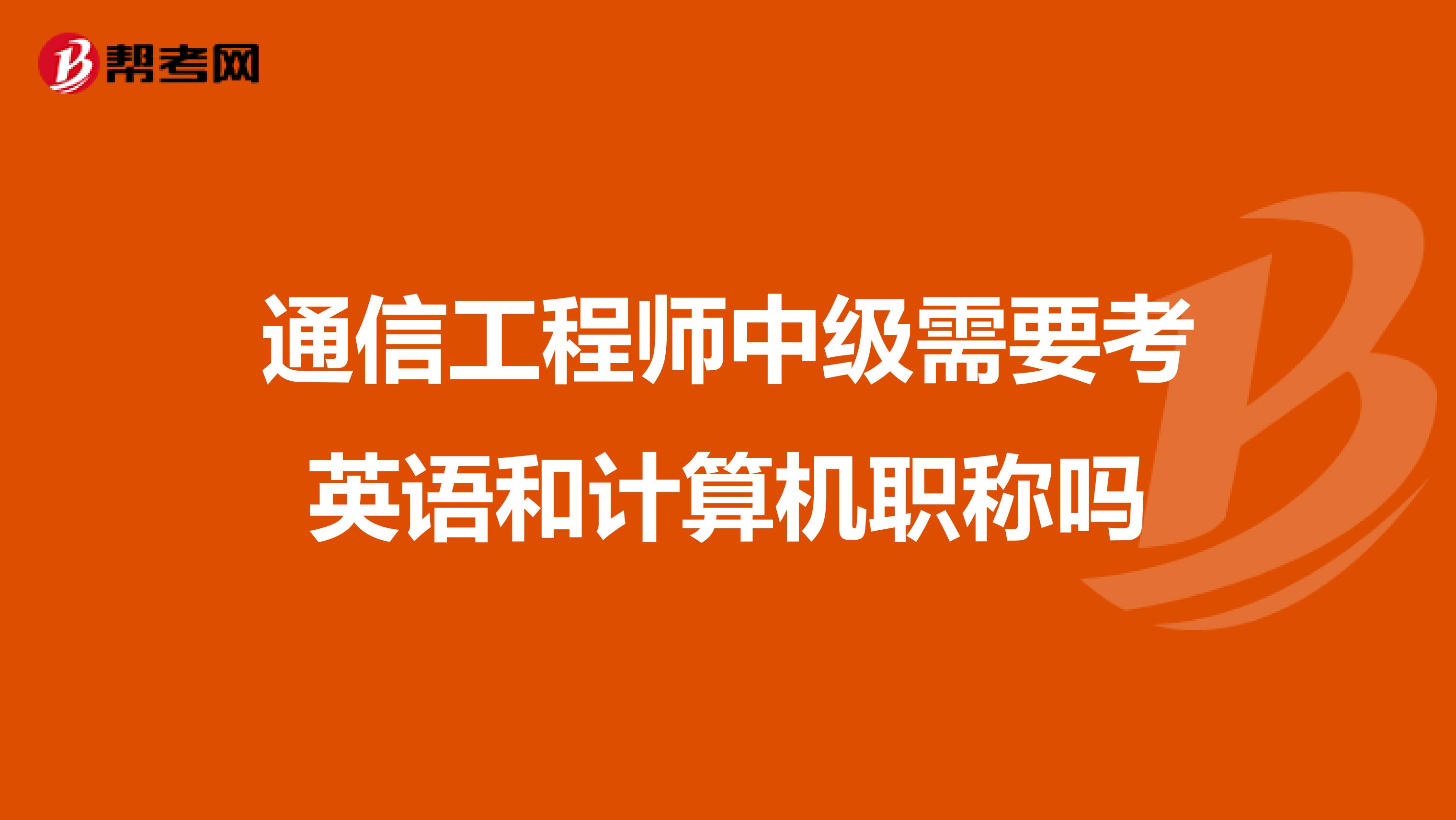 通信工程师中级需要考英语和计算机职称吗