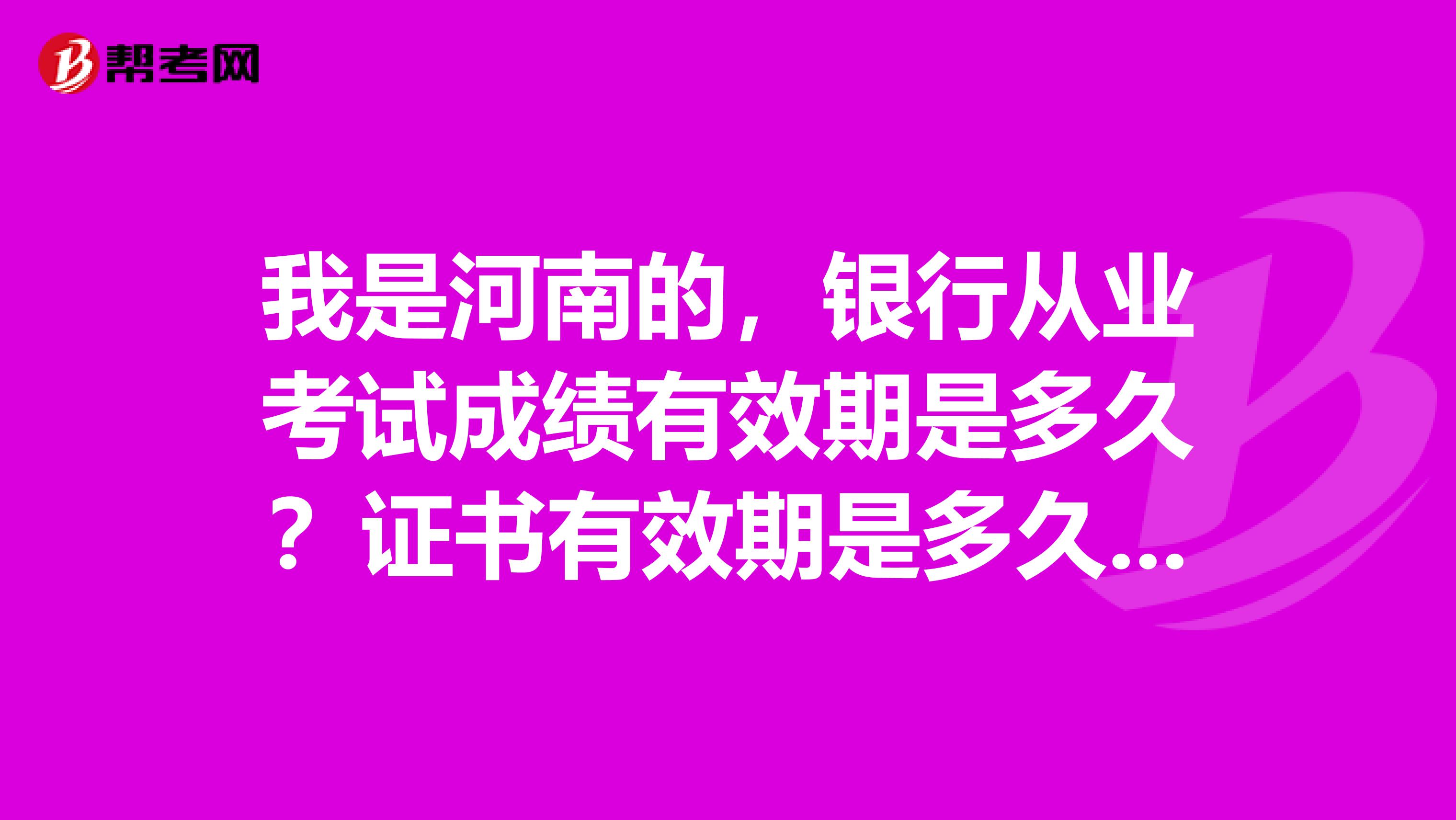 我是河南的,银行从业考试成绩有效期是多久?证书有效期是多久?
