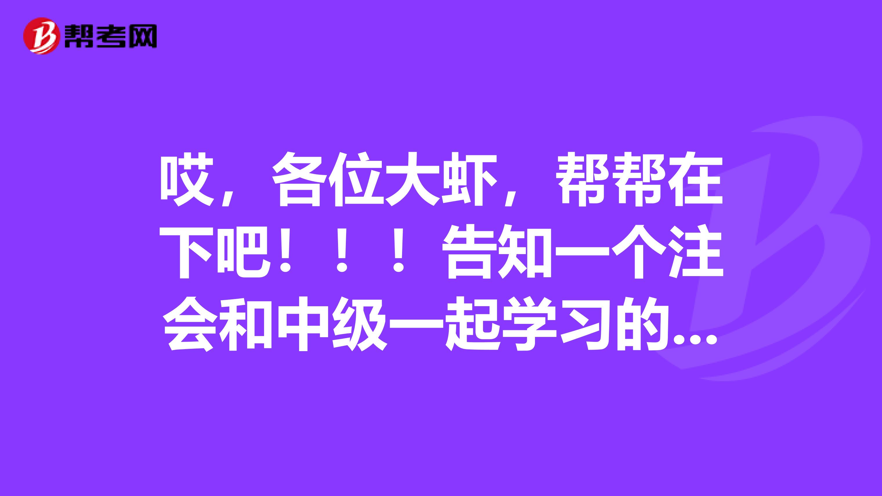 哎，各位大虾，帮帮在下吧！！！告知一个注会和中级一起学习的好方法！！！谢谢了！