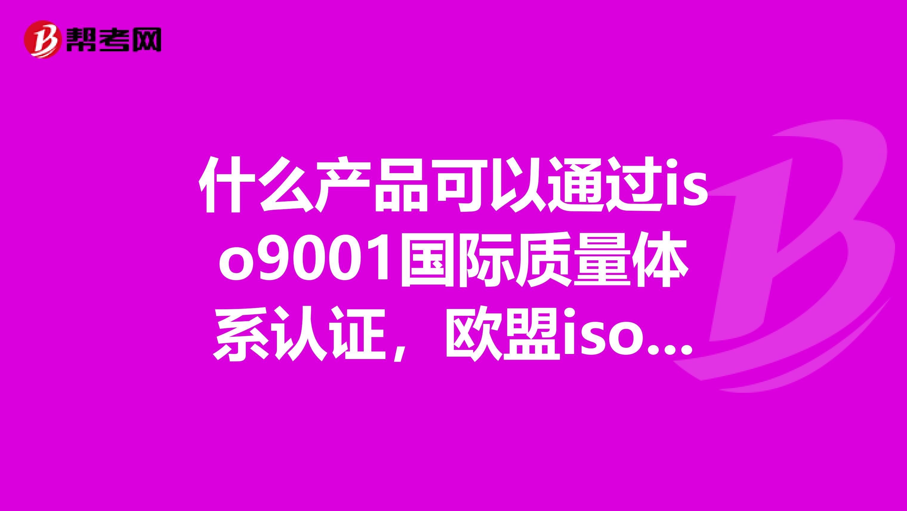 什么产品可以通过iso9001国际质量体系认证，欧盟iso22716认证