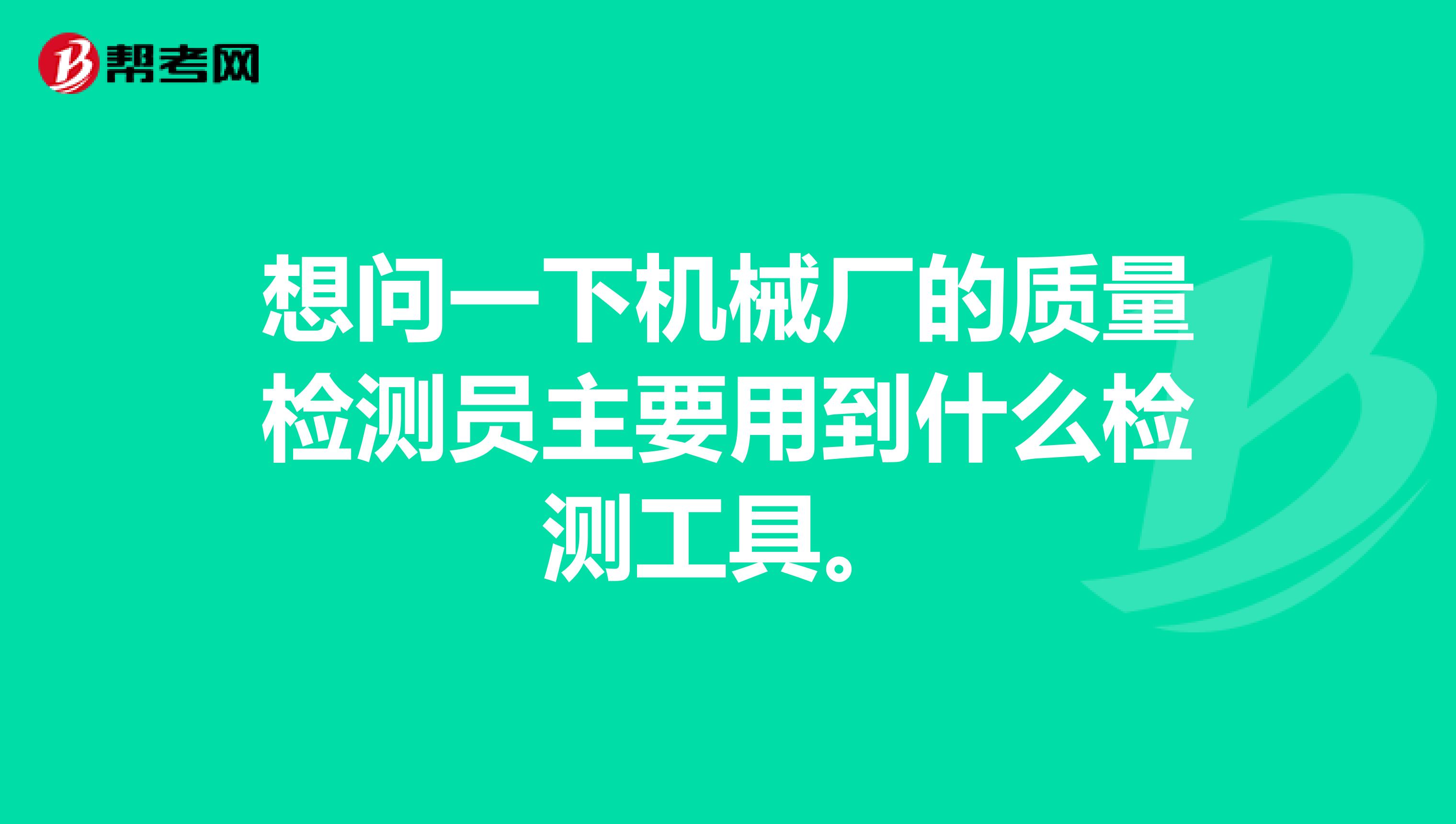 想问一下机械厂的质量检测员主要用到什么检测工具。