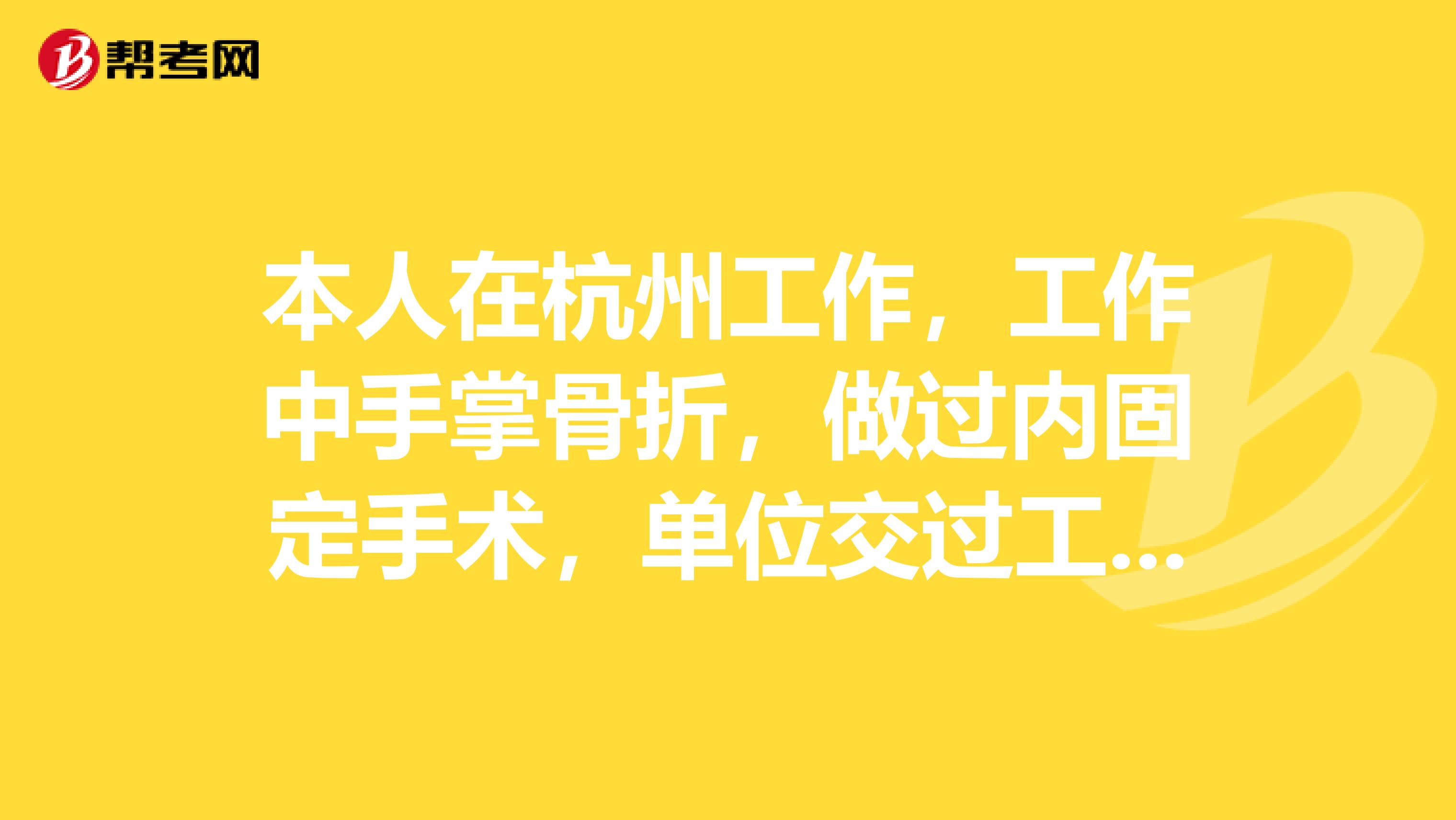 本人在杭州工作,工作中手掌骨折,做过内固定手术,单位交过工伤保险,每月交养老保险434元,请问能认