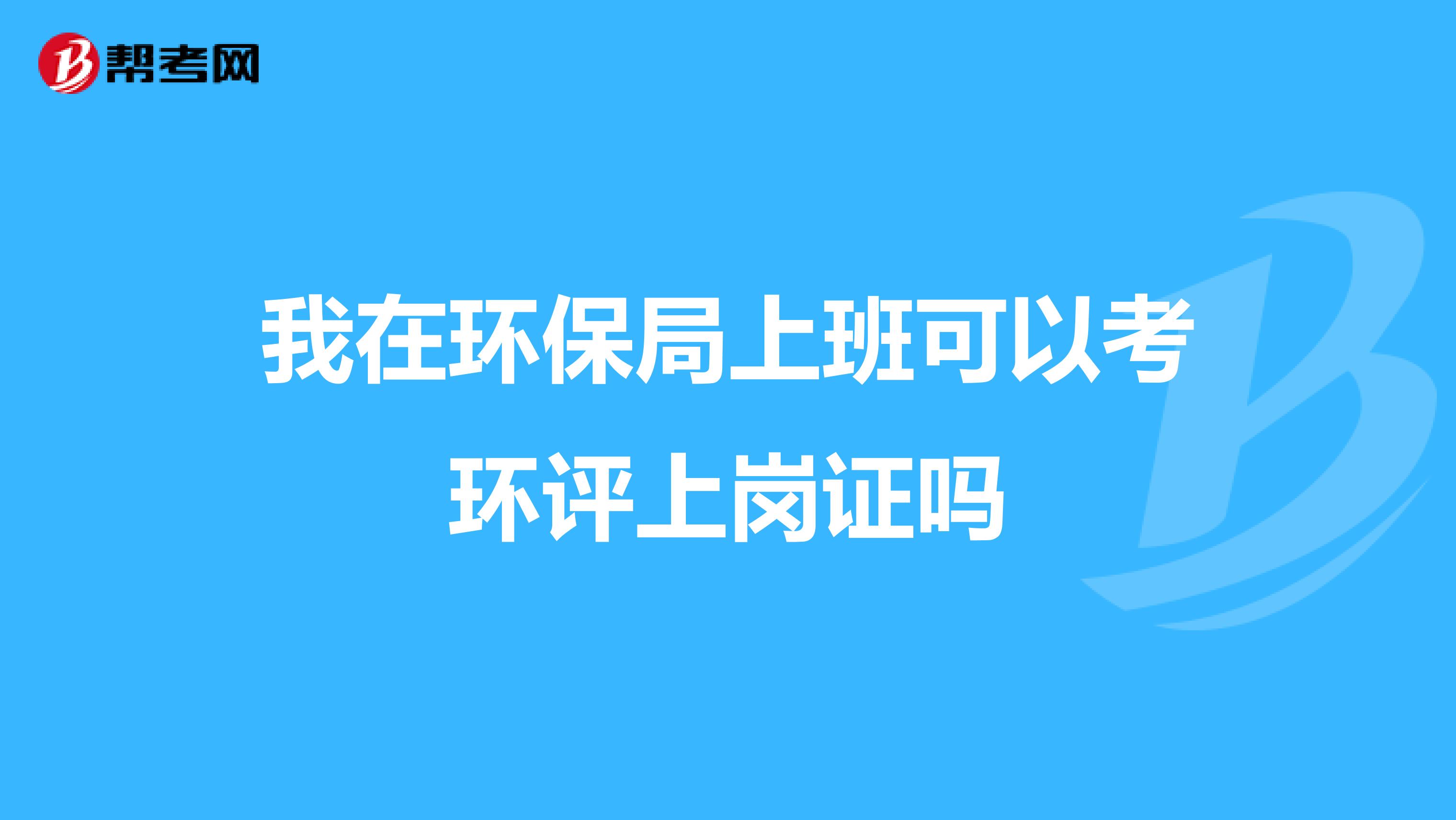 我在环保局上班可以考环评上岗证吗
