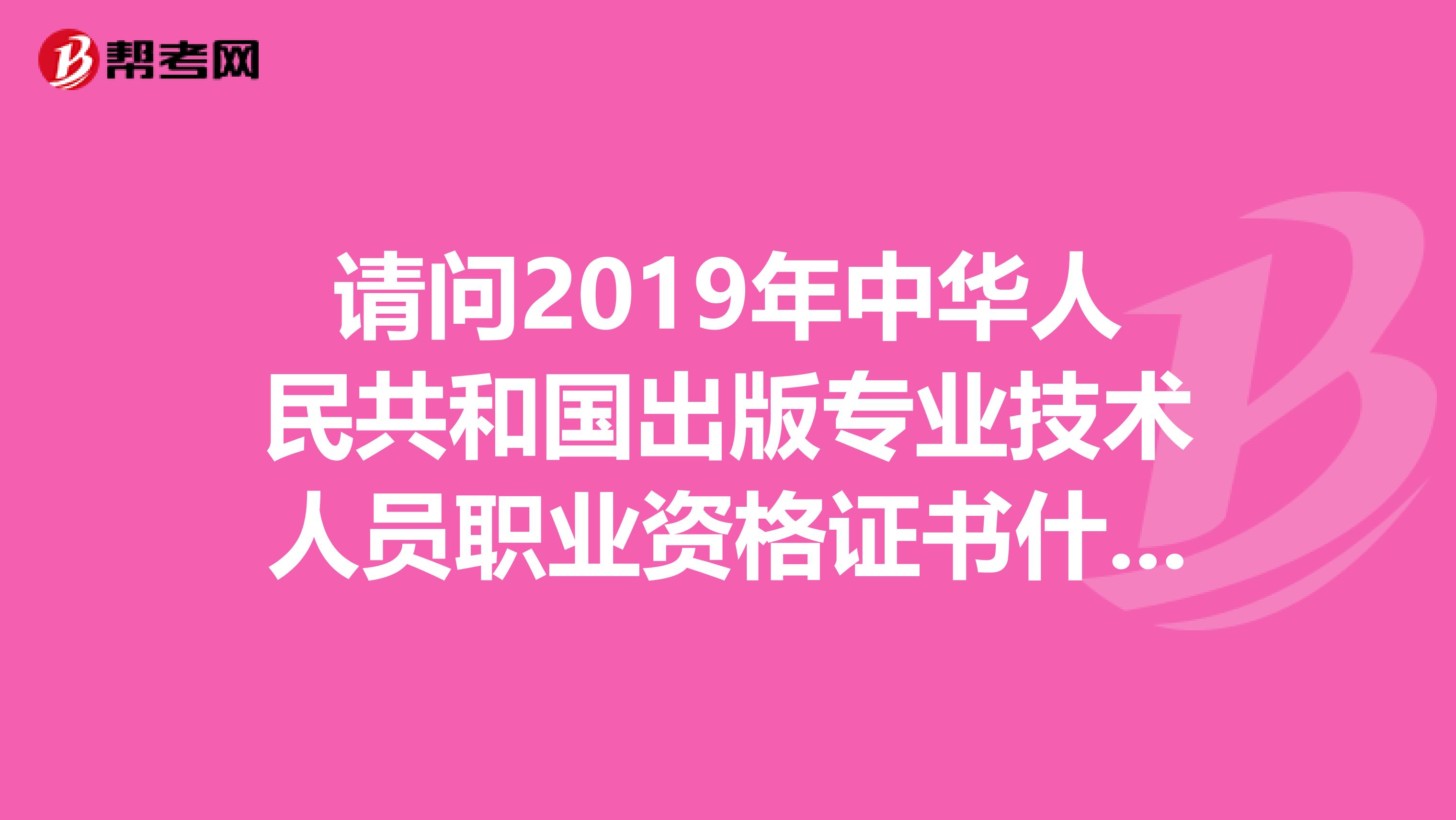 请问2019年中华人民共和国出版专业技术人员职业资格证书什么时候报名怎么报名啊？谢谢