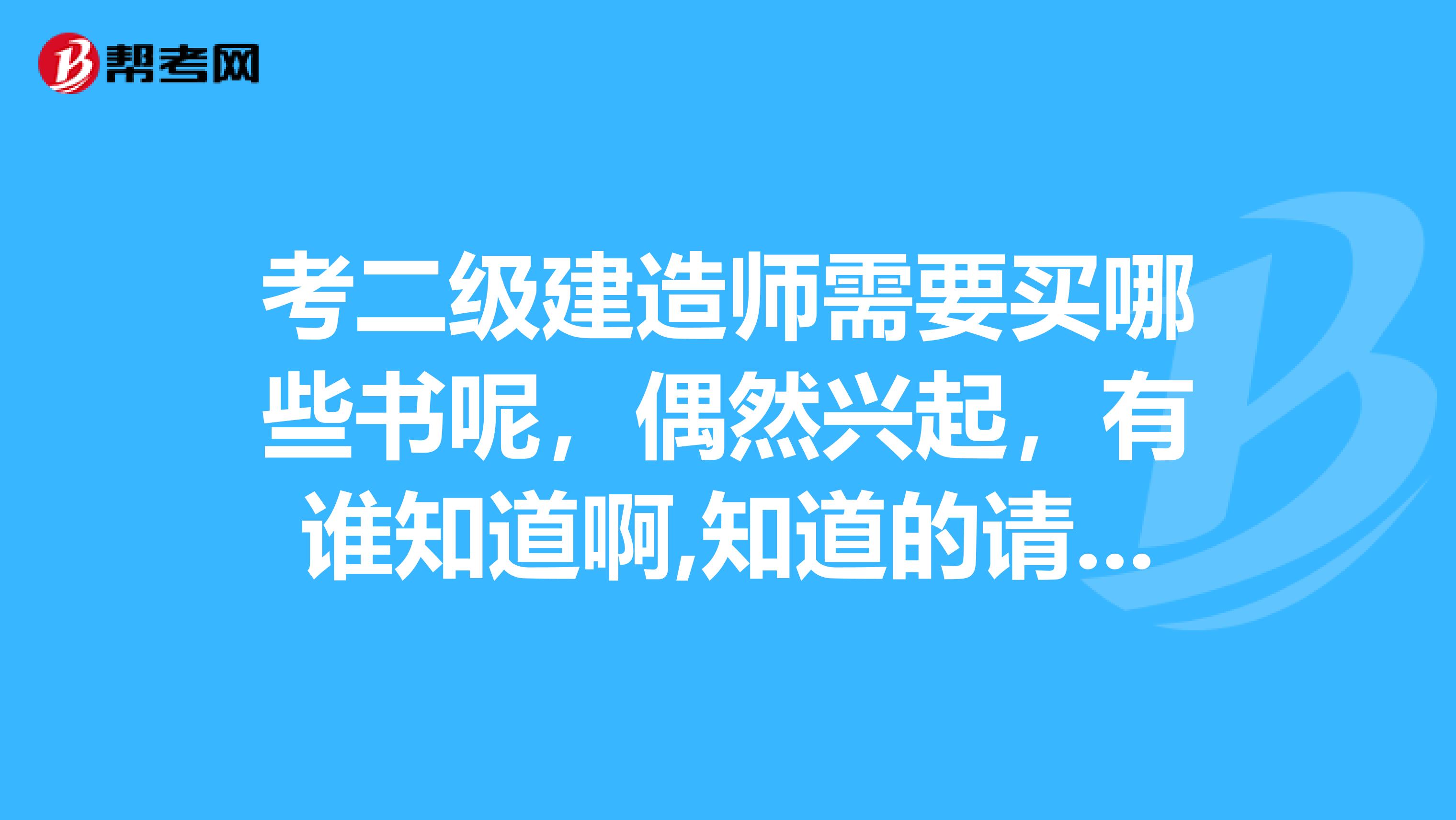 考二级建造师需要买哪些书呢,偶然兴起,有谁知道啊,知道的请详细说下