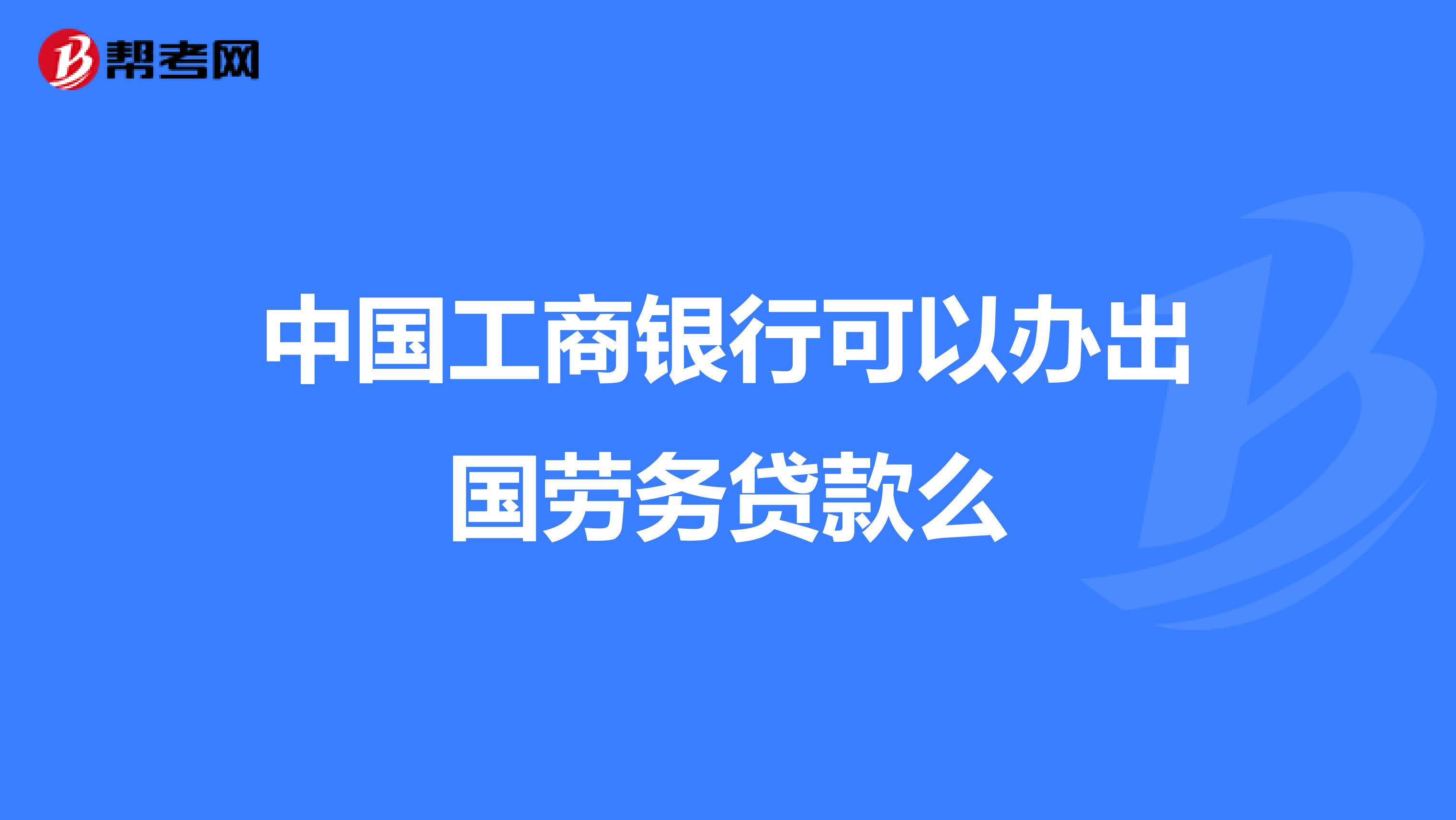 中国工商银行可以办出国劳务贷款么