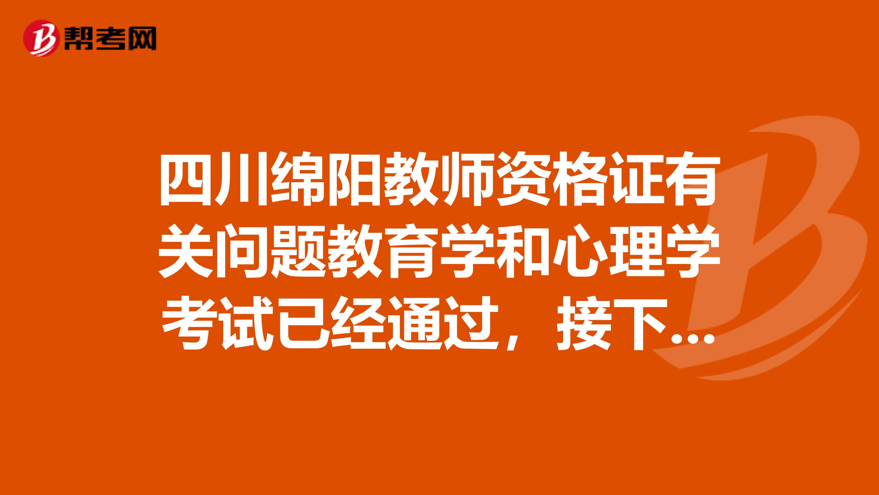 四川绵阳教师资格证有关问题教育学和心理学考试已经通过,接下来该做什么