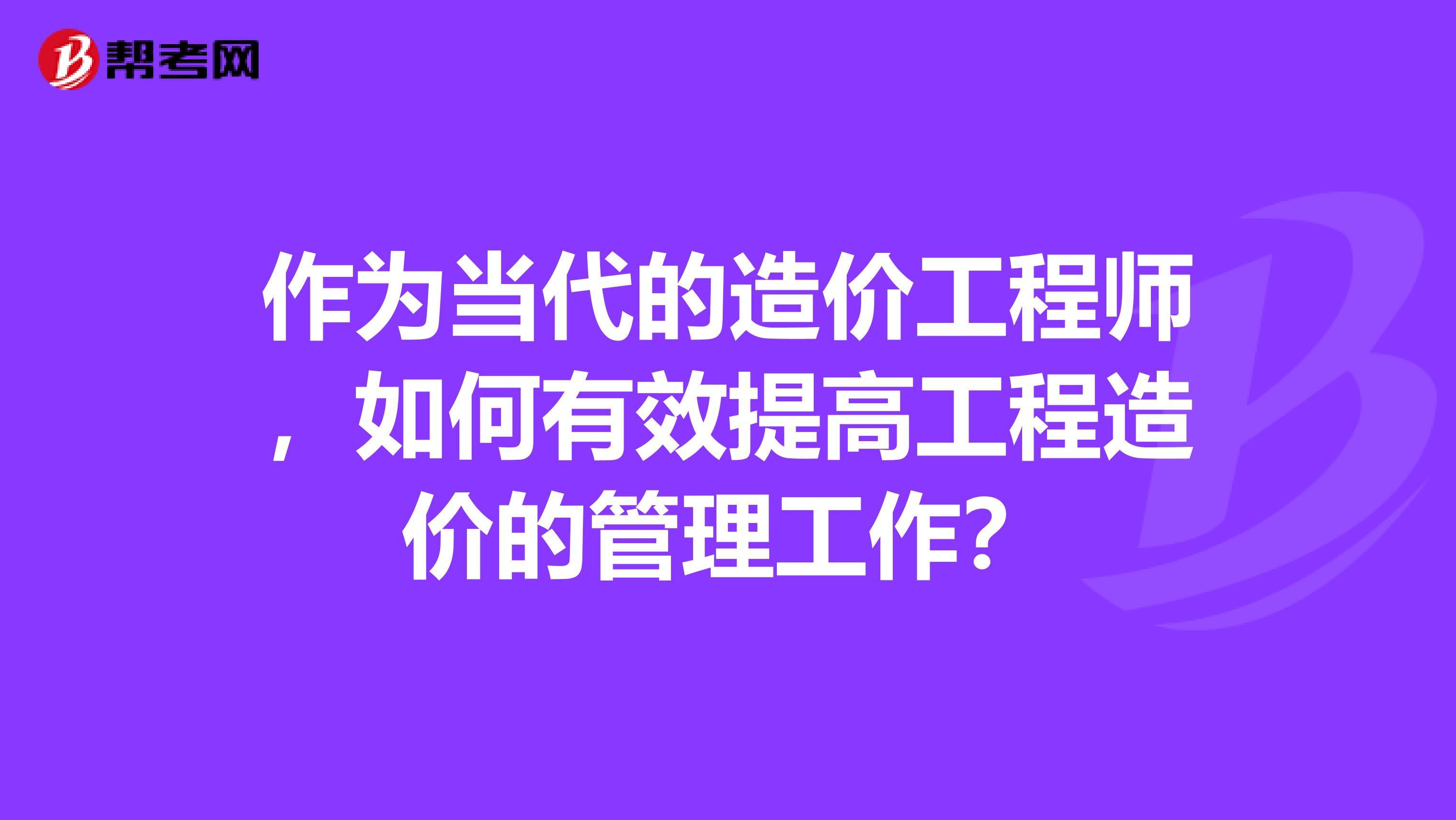 作为当代的造价工程师,如何有效提高工程造价的管理工作?