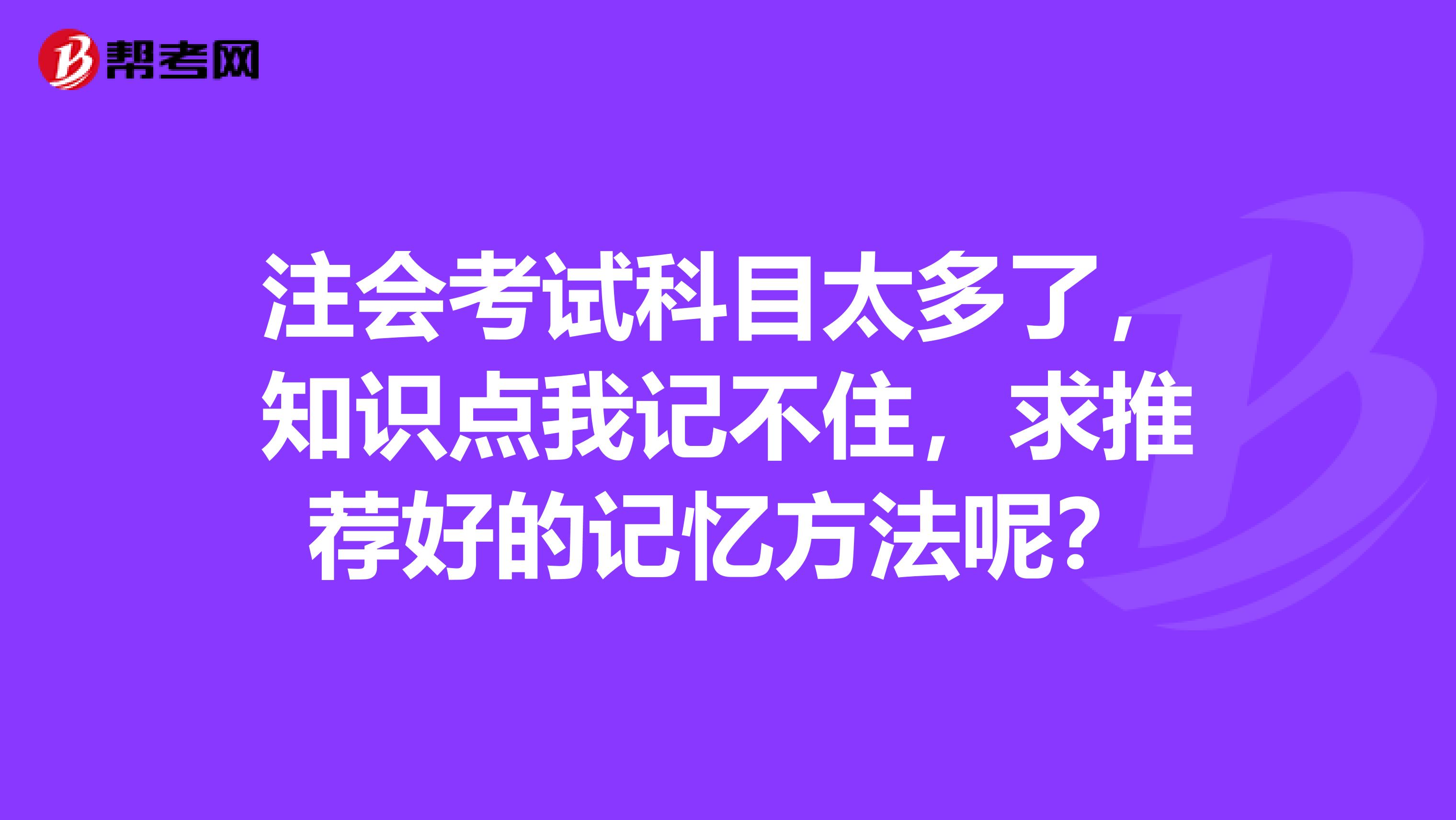 注会考试科目太多了,知识点我记不住,求推荐好的记忆方法呢?