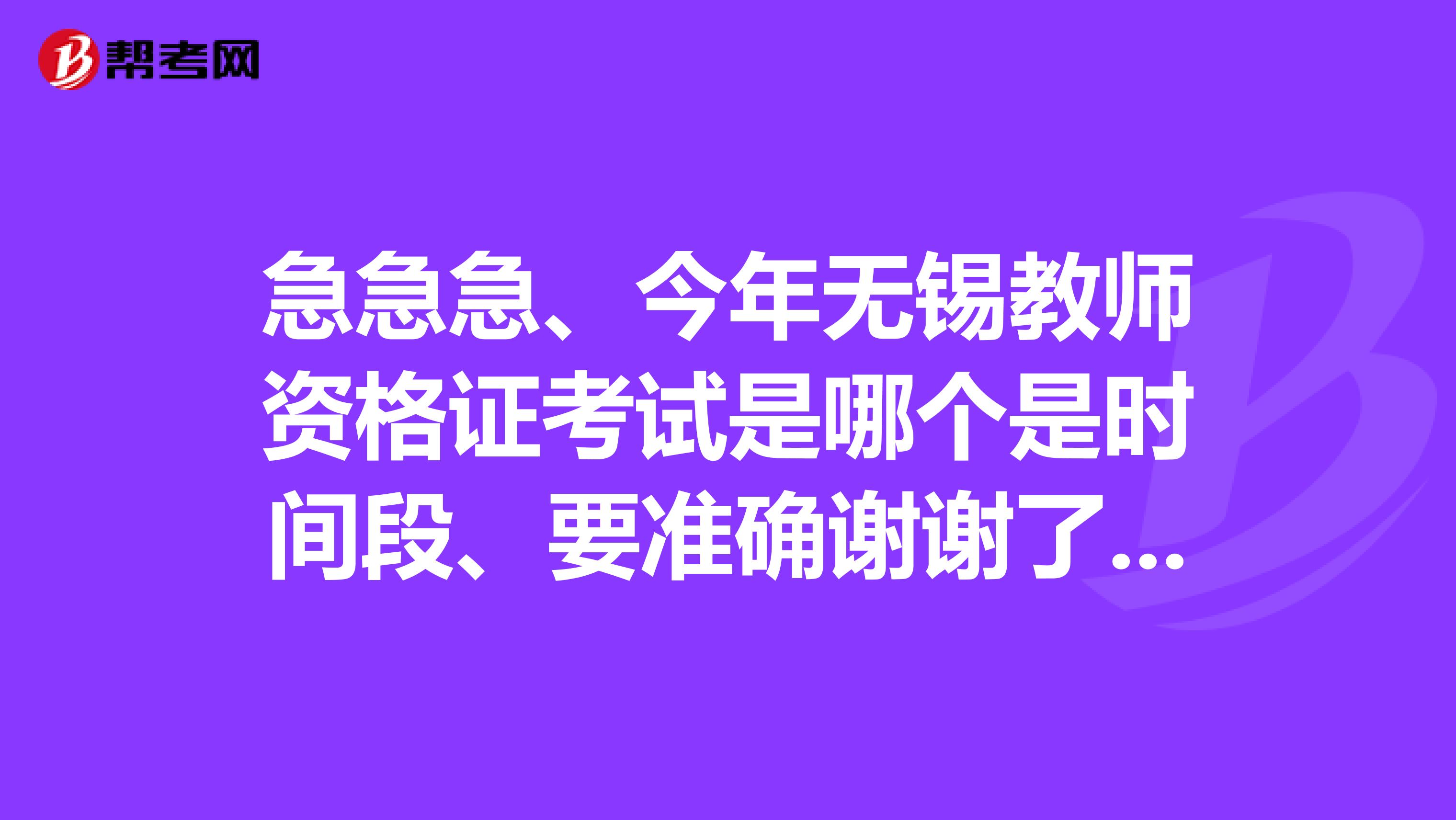 急急急、今年无锡教师资格证考试是哪个是时间段、要准确谢谢了、上次就错过了