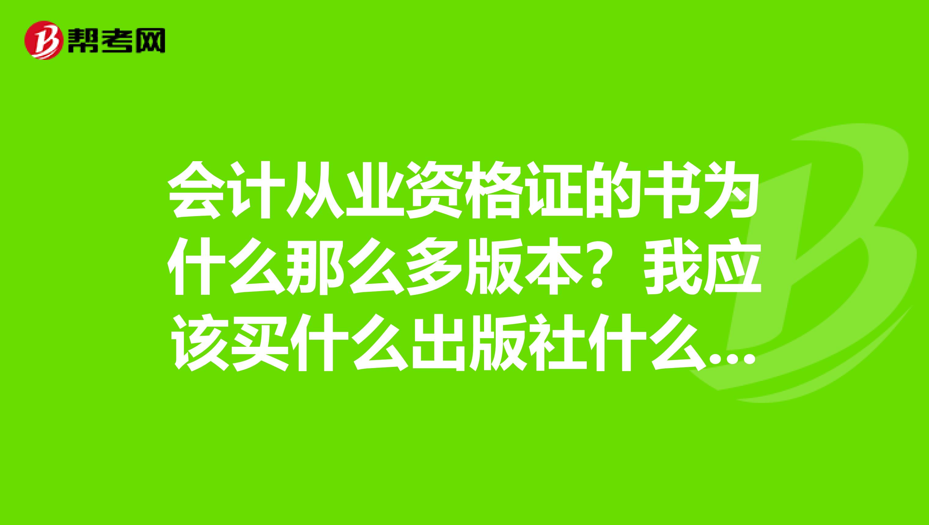 会计从业资格证的书为什么那么多版本?我应该买什么出版社什么作者的?练习题同问