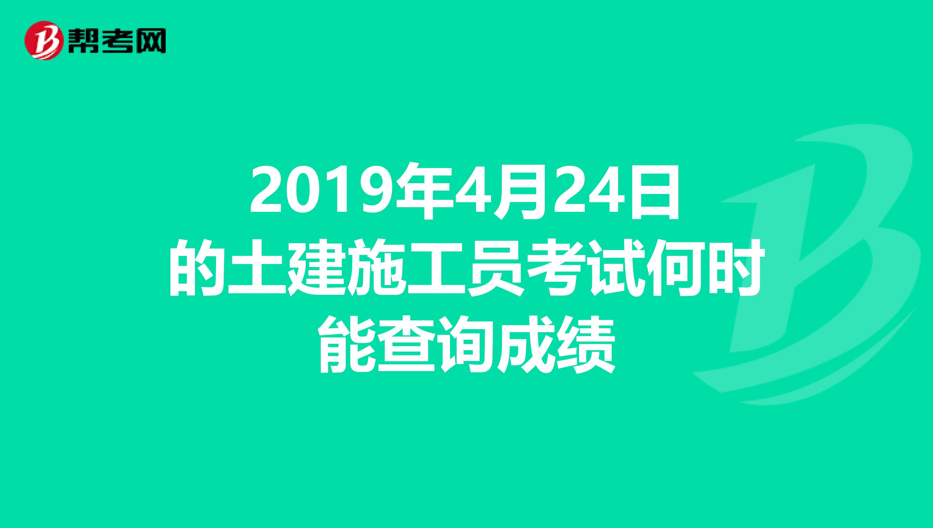 2019年4月24日的土建施工员考试何时能查询成绩