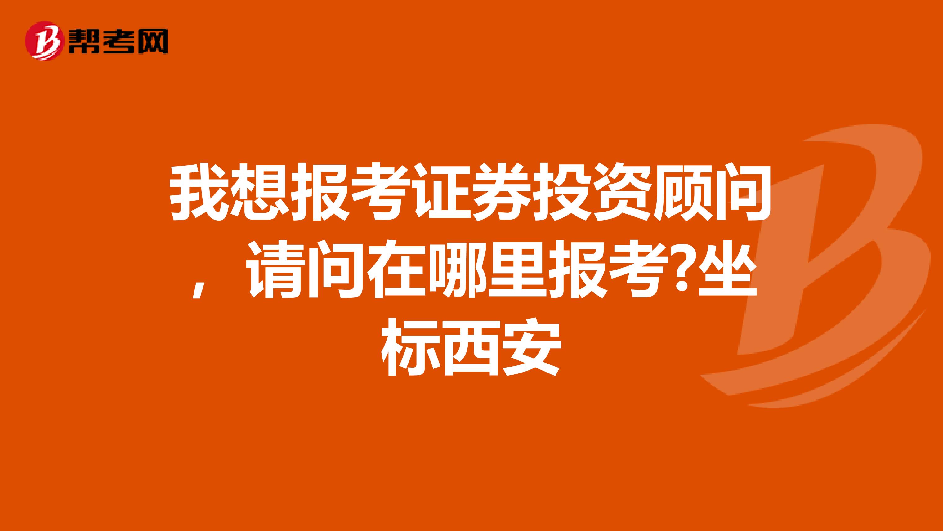 我想报考证券投资顾问,请问在哪里报考?坐标西安