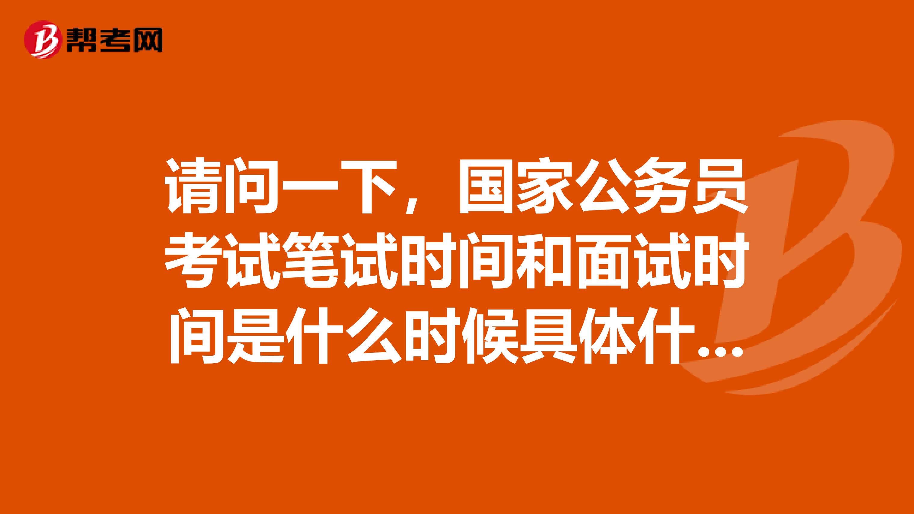 請問一下，國家公務員考試筆試時間和面試時間是什么時候具體什么時候會出公告