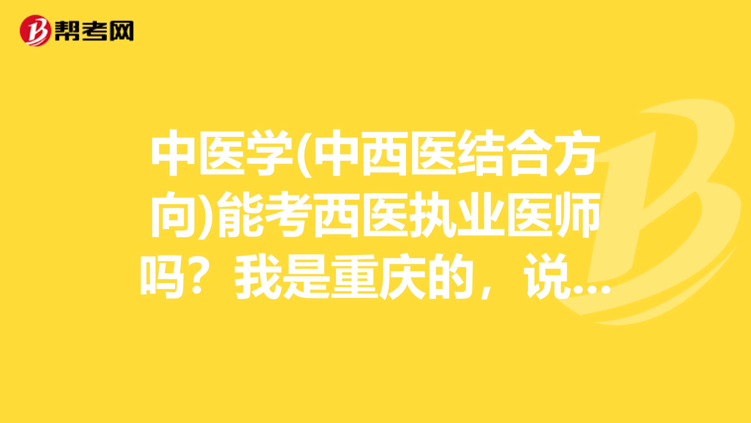 中医学(中西医结合方向)能考西医执业医师吗?我是重庆的,说是在重庆我们这个专业连中西医结合都不能考,只能考中医,不知道是不是真的?