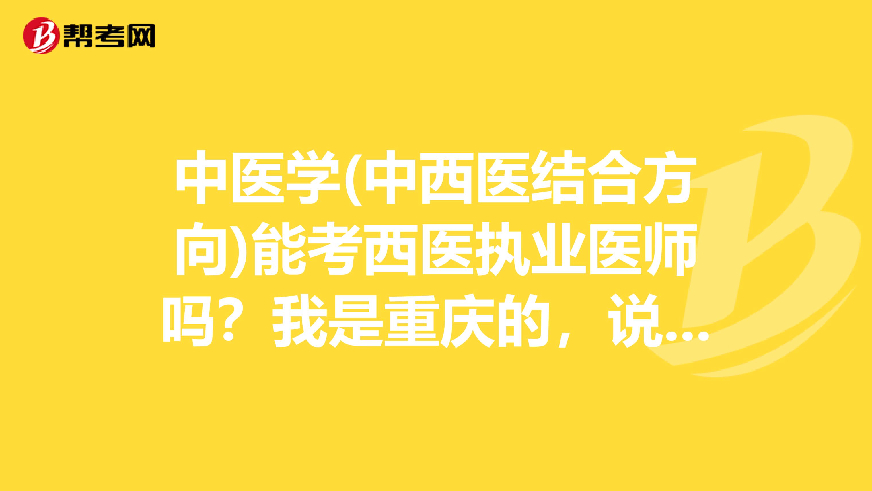 中医学(中西医结合方向)能考西医执业医师吗？我是重庆的，说是在重庆我们这个专业连中西医结合都不能考，只能考中医，不知道是不是真的？