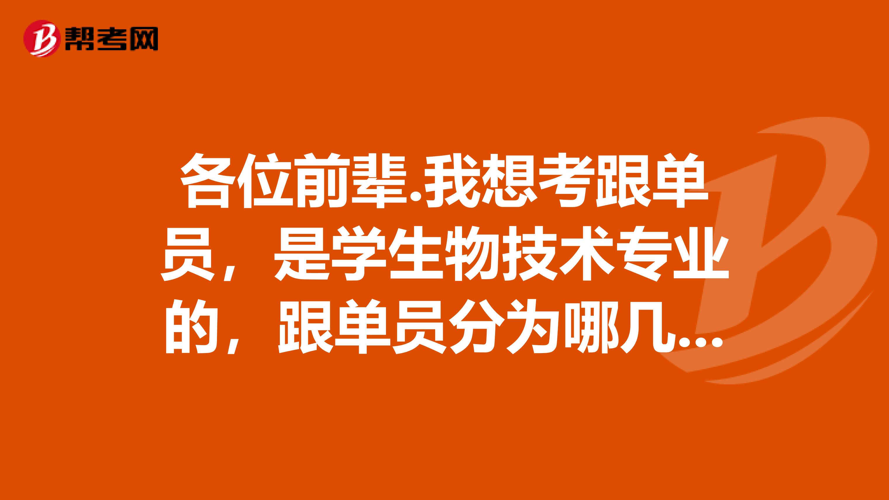 各位前辈.我想考跟单员，是学生物技术专业的，跟单员分为哪几类？谢谢