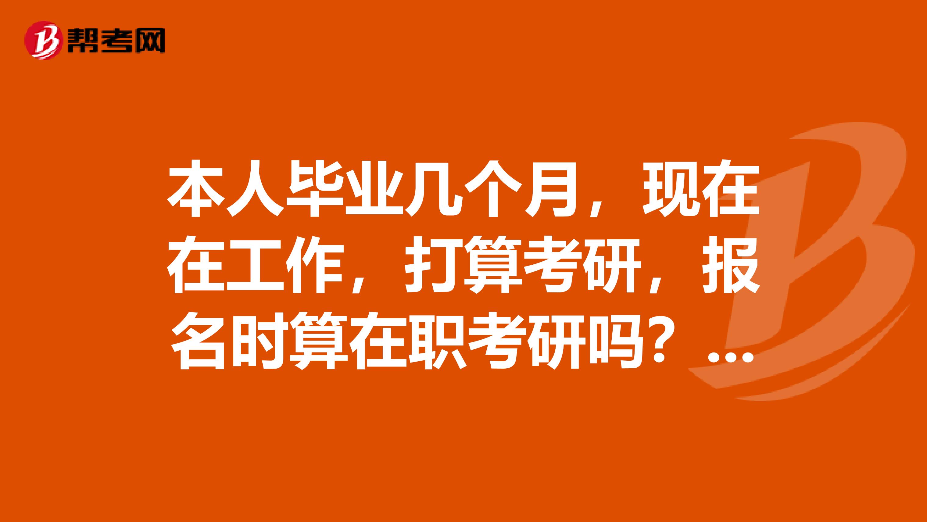本人毕业几个月，现在在工作，打算考研，报名时算在职考研吗？另外报名时需要单位盖章证明不？