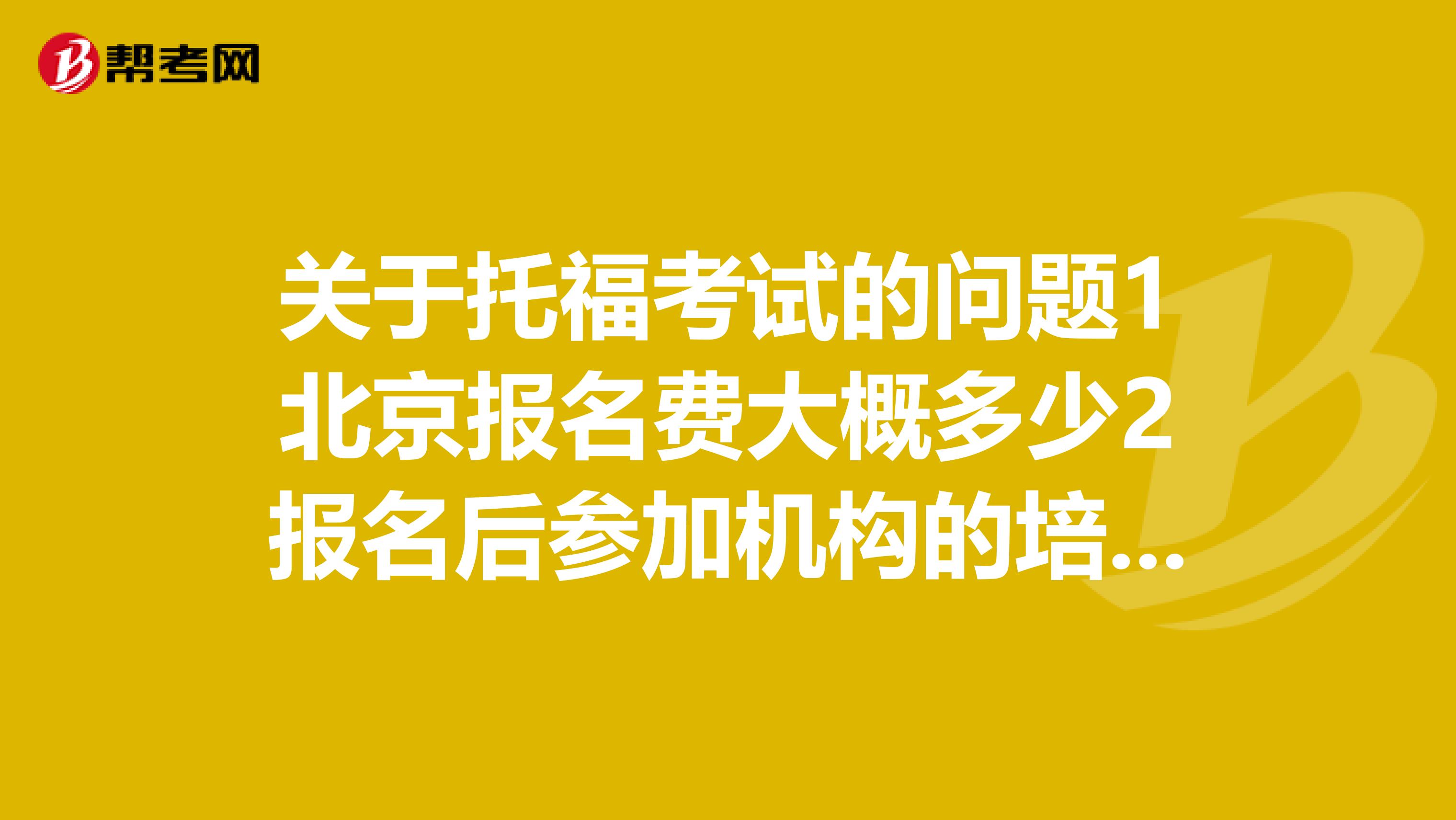 关于托福考试的问题1北京报名费大概多少2报名后参加机构的培训么