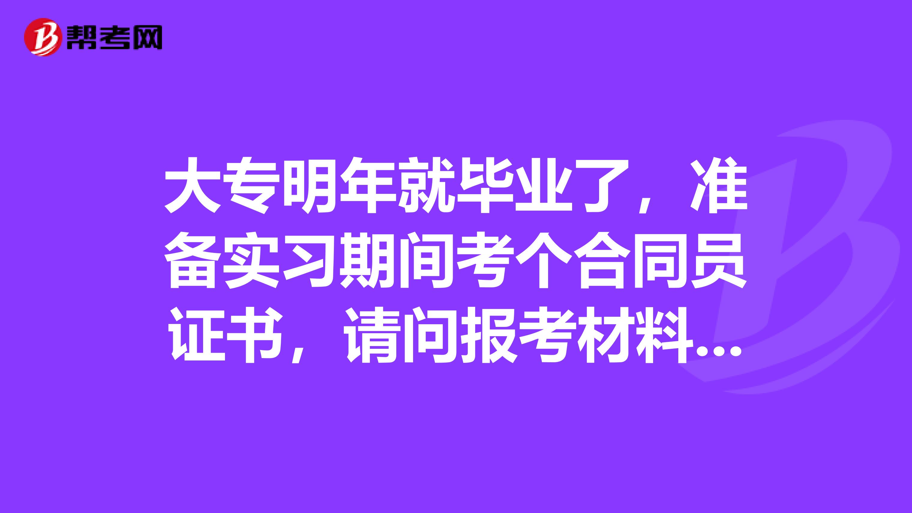 大专明年就毕业了，准备实习期间考个合同员证书，请问报考材料都要交什么？