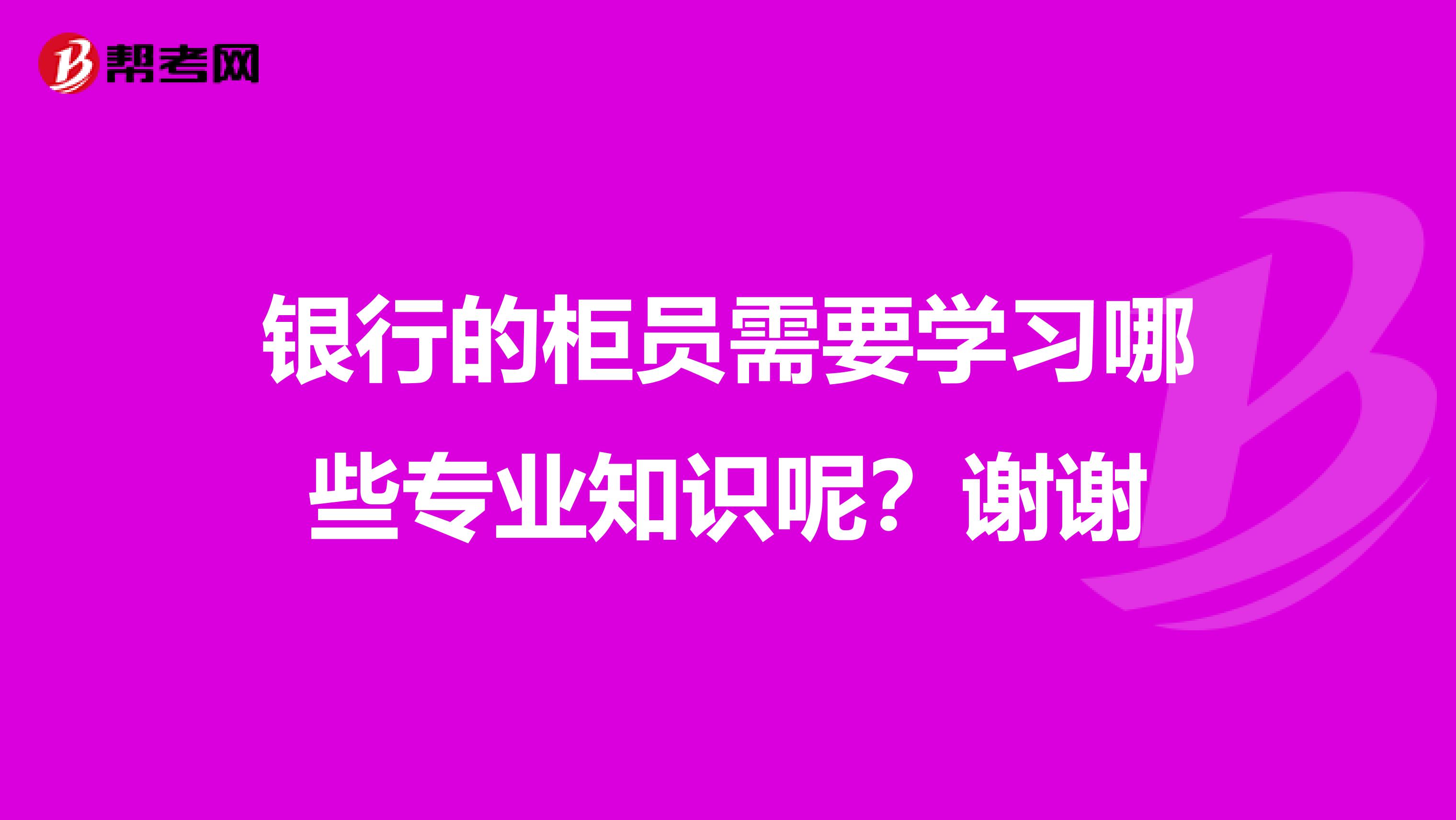 银行的柜员需要学习哪些专业知识呢?谢谢