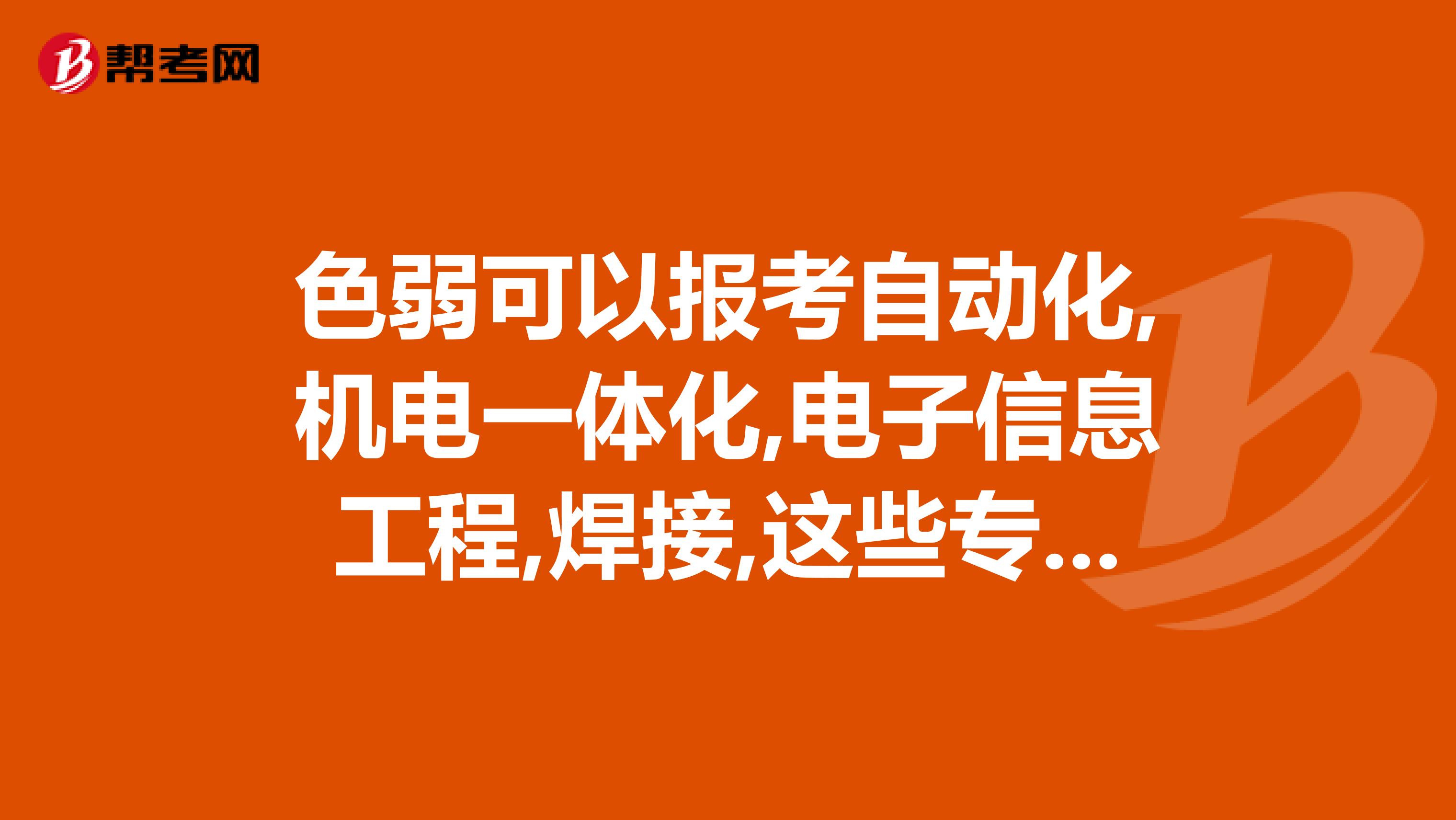 色弱可以报考自动化,机电一体化,电子信息工程,焊接,这些专业么请具体回答下,谢谢