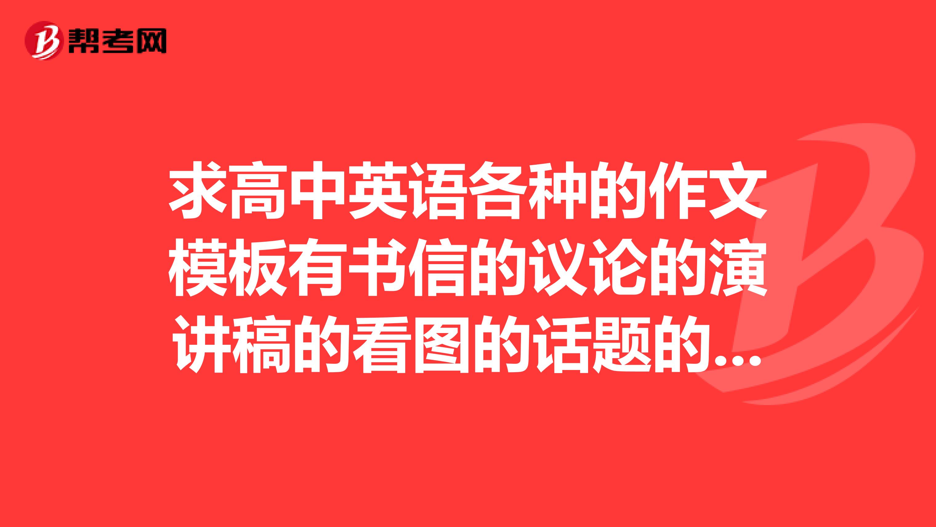 求高中英语各种的作文模板有书信的议论的演讲稿的看图的话题的很多很多要模板
