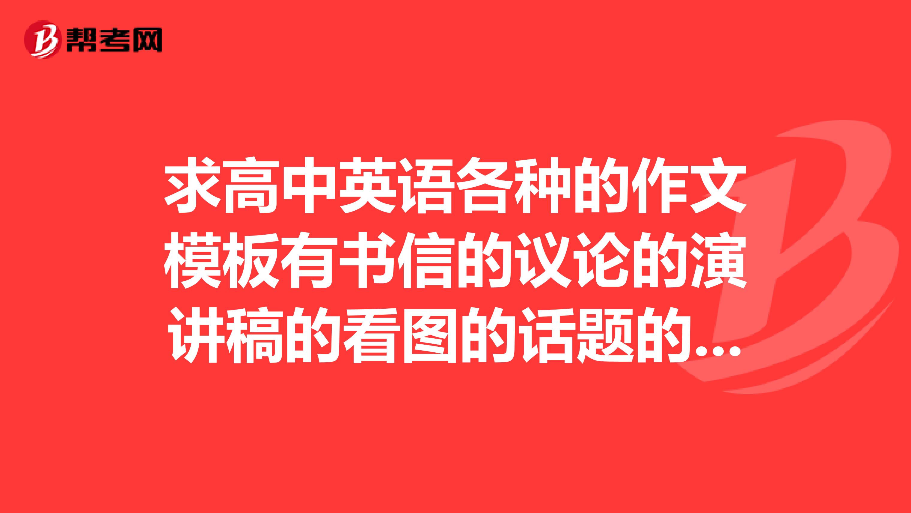 求高中英语各种的作文模板有书信的议论的演讲稿的看图的话题的很多很多要模板