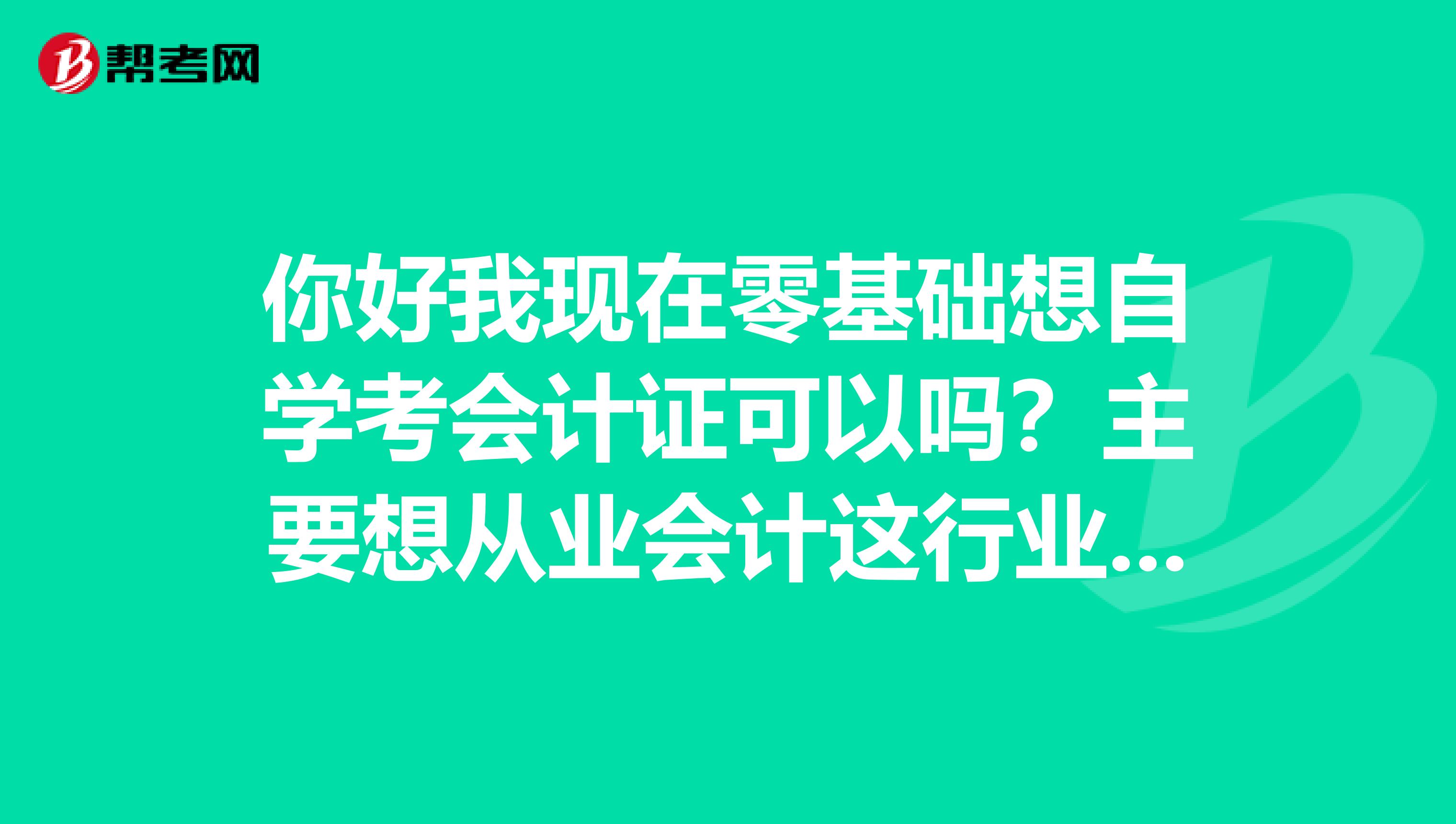 你好我现在零基础想自学考会计证可以吗?主要想从业会计这行业需要怎么做?
