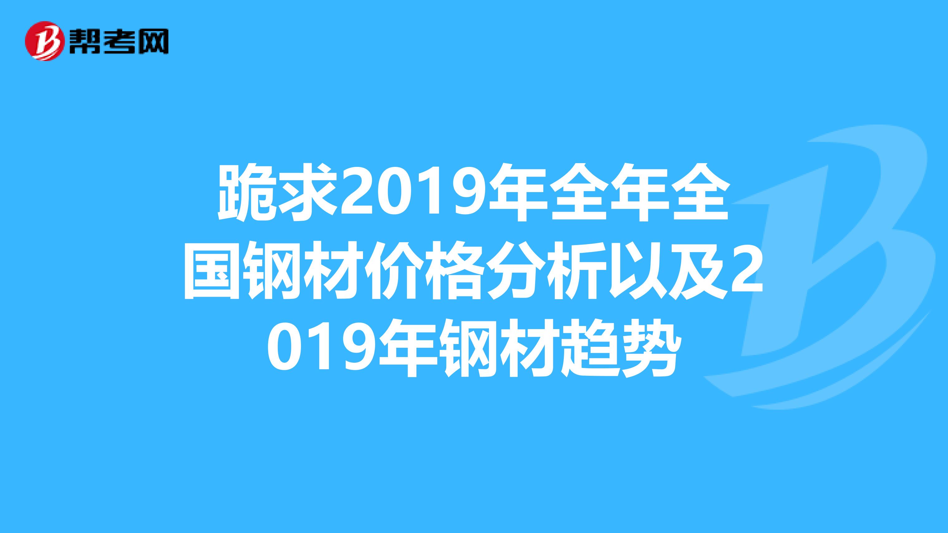 跪求2019年全年全国钢材价格分析以及2019年钢材趋势