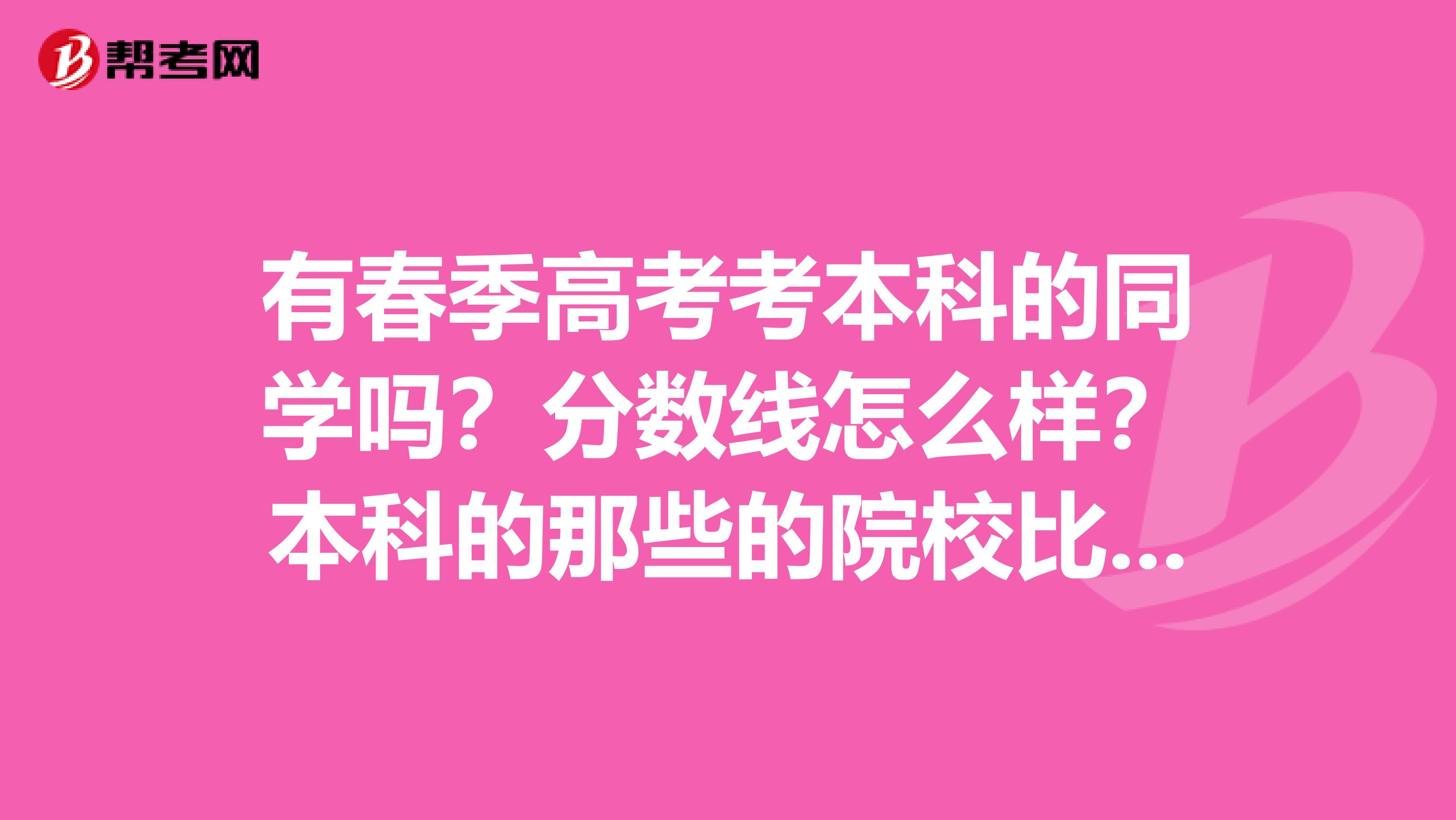 有春季高考考本科的同学吗？分数线怎么样？本科的那些的院校比较好呀？