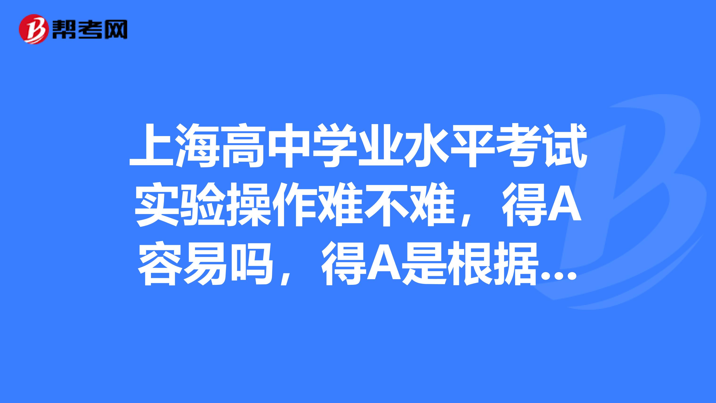 上海高中学业水平考试实验操作难不难，得A容易吗，得A是根据20还是分数呀？