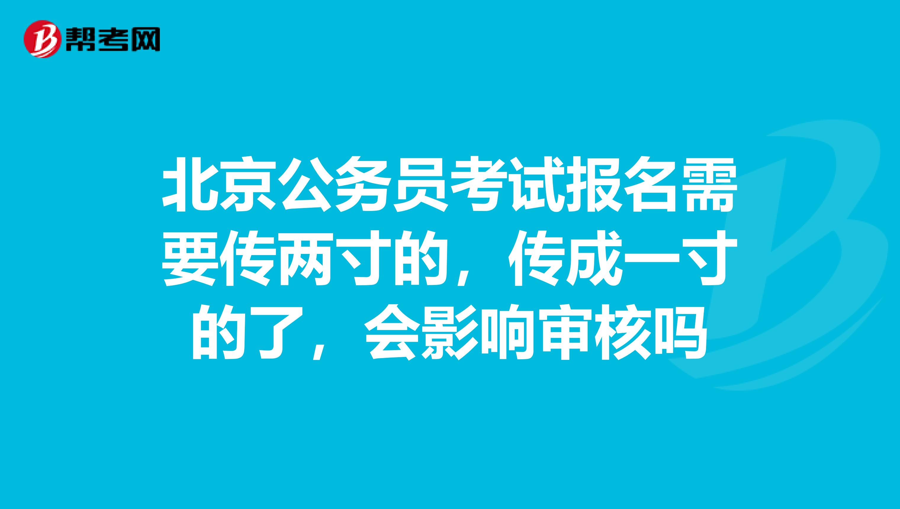 北京公务员考试报名需要传两寸的,传成一寸的了,会影响审核吗