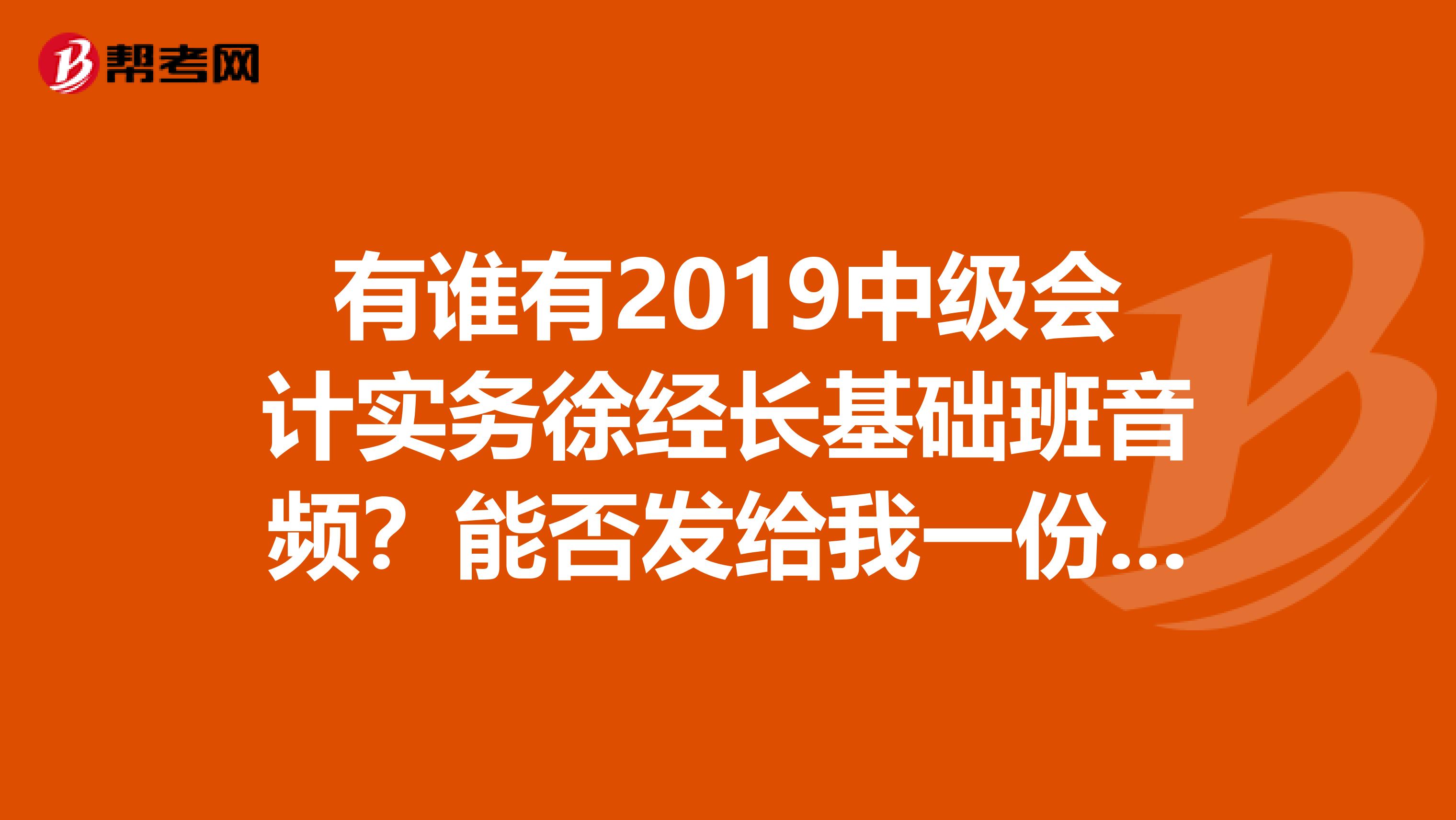 有谁有2019中级会计实务徐经长基础班音频?能否发给我一份谢谢?
