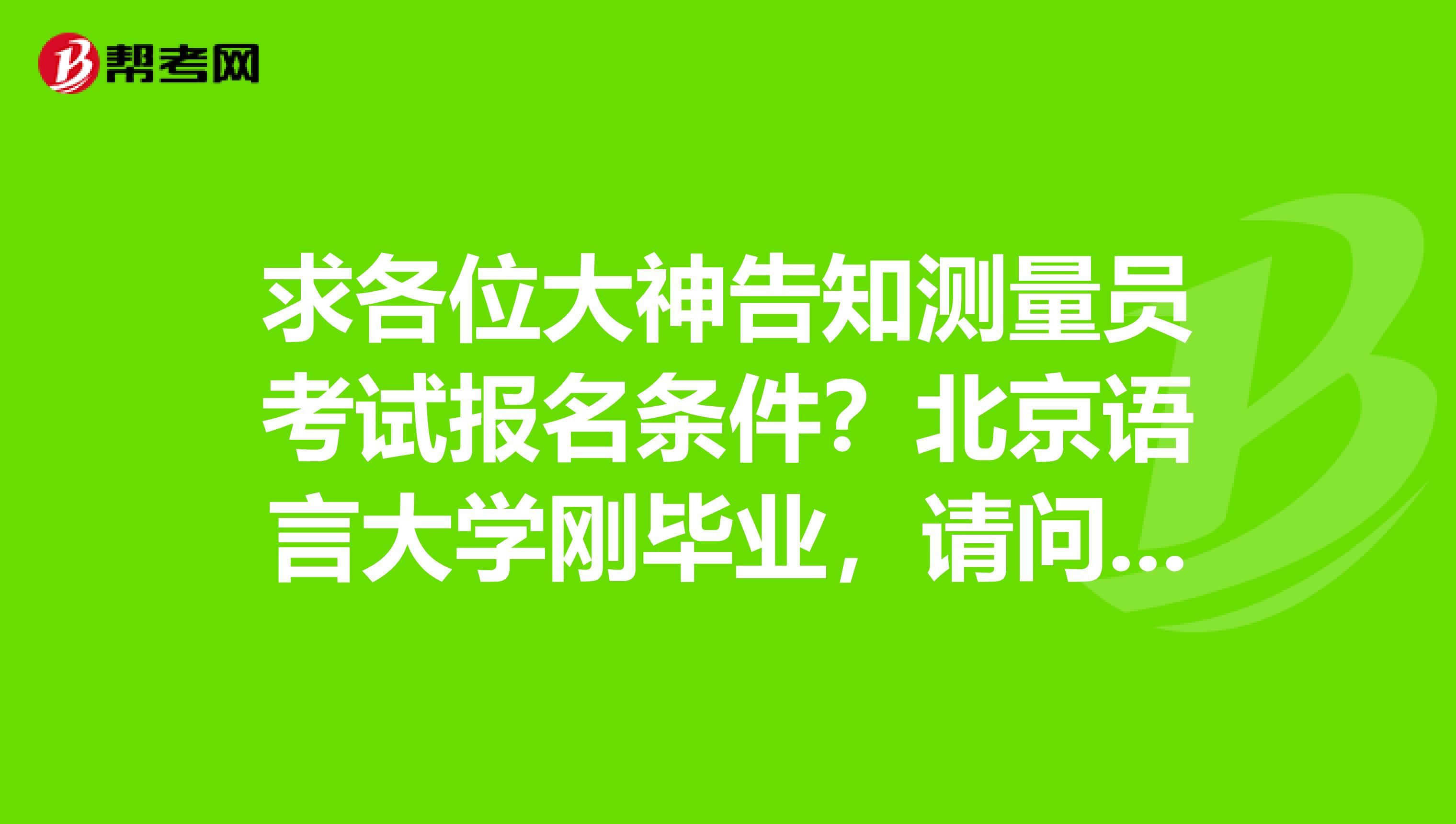 求各位大神告知测量员考试报名条件？北京语言大学刚毕业，请问有什么要求？