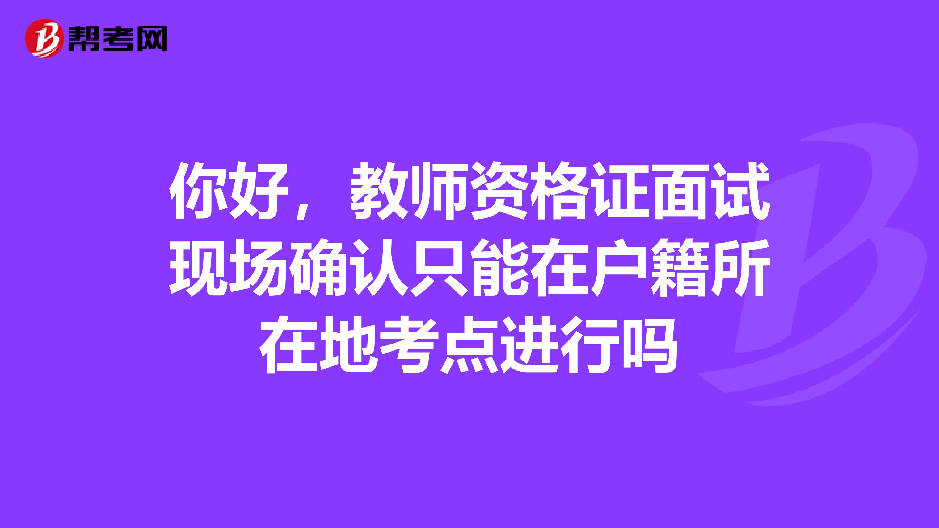 你好，教师资格证面试现场确认只能在户籍所在地考点进行吗