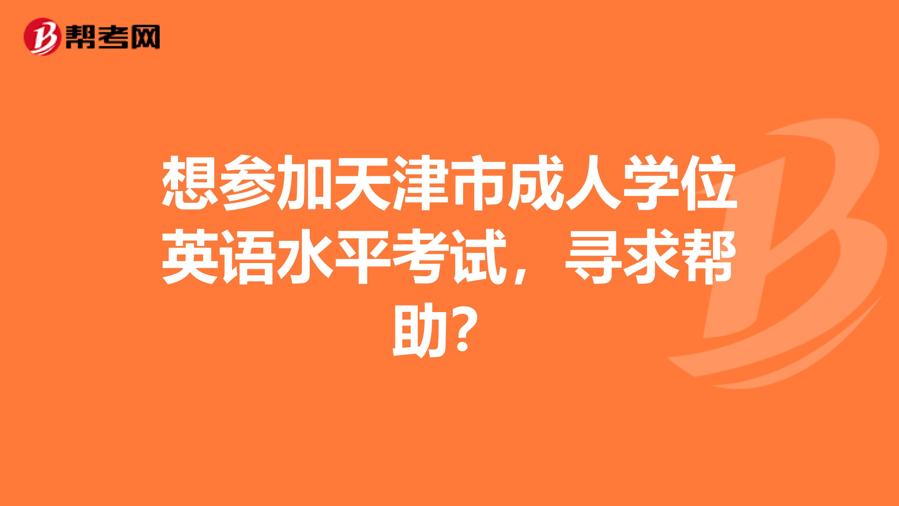 想参加天津市成人学位英语水平考试,寻求帮助?