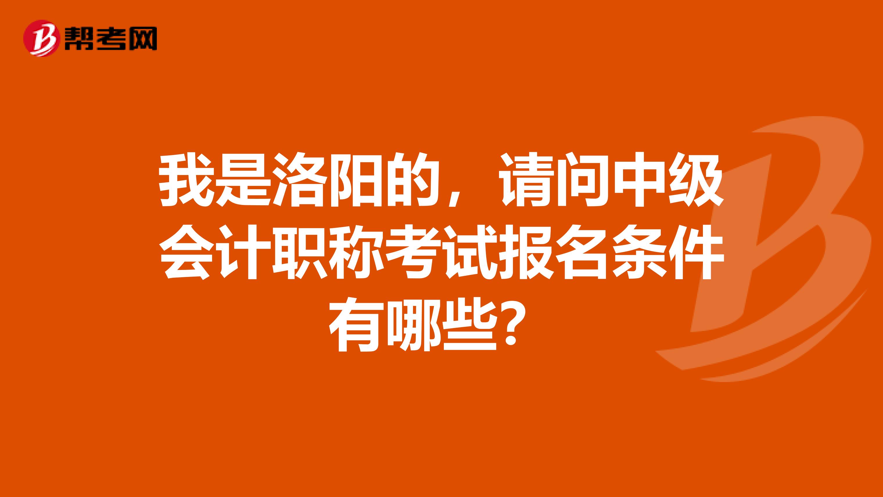 我是洛阳的，请问中级会计职称考试报名条件有哪些？