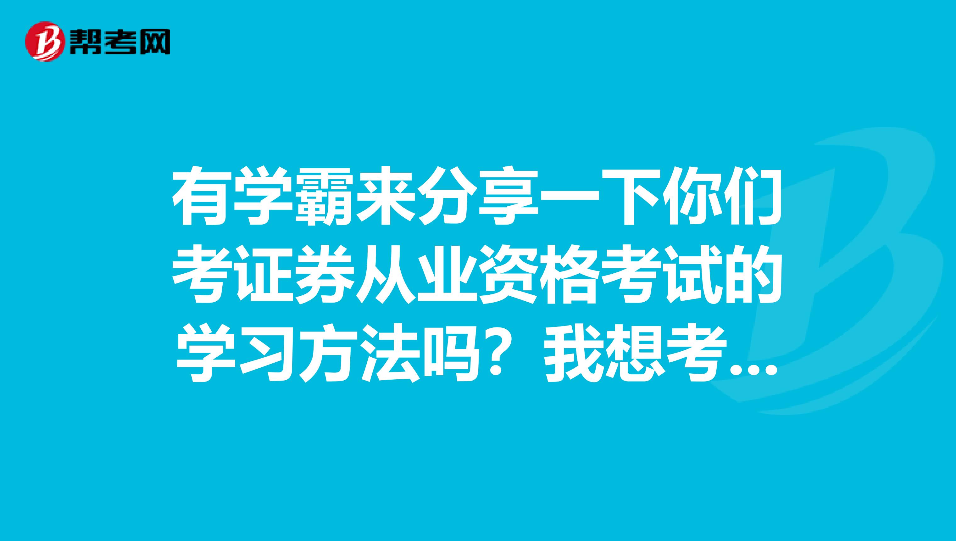 有学霸来分享一下你们考证券从业资格考试的学习方法吗？我想考，但总感觉找不到方法。